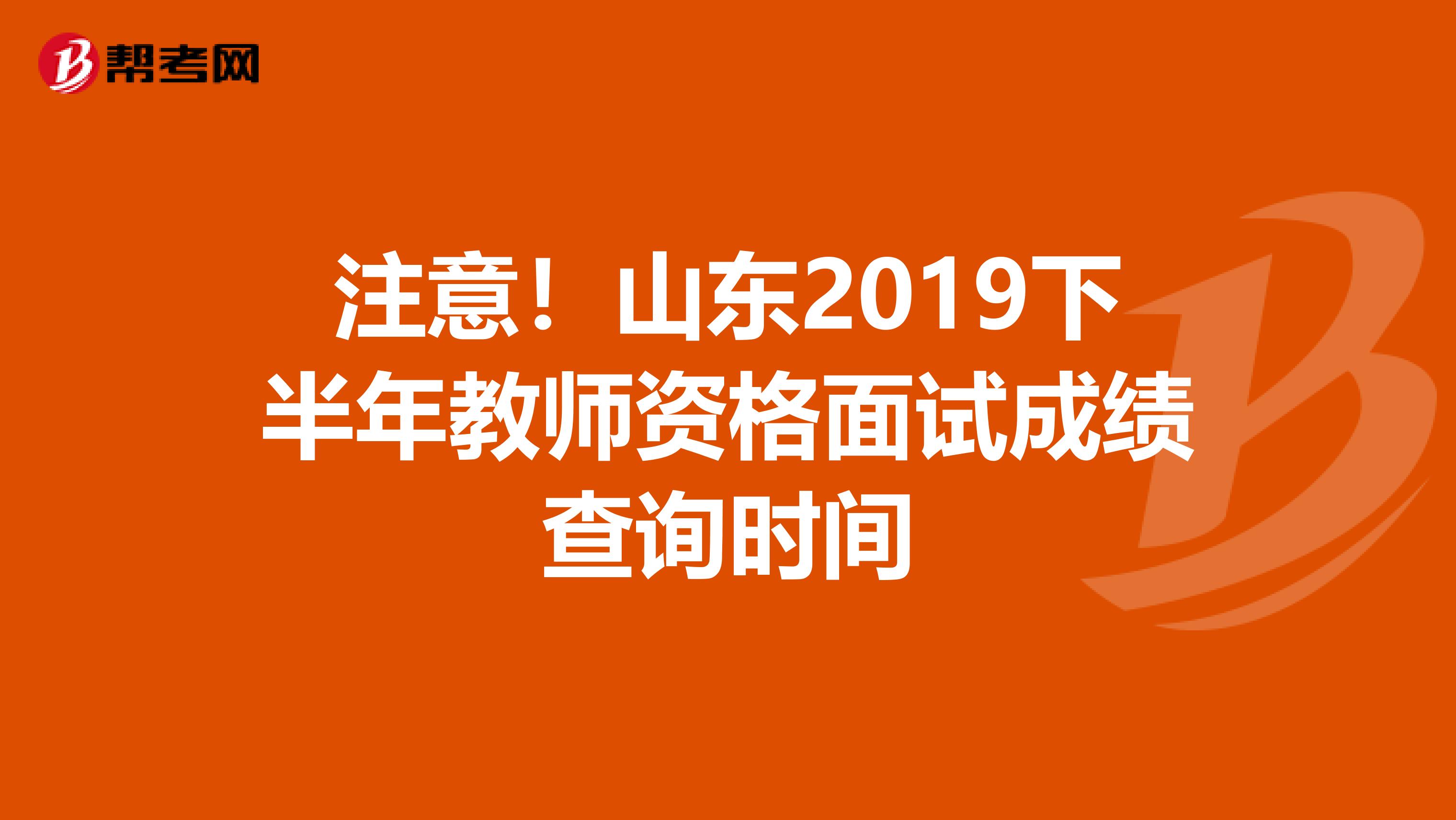 注意！山东2019下半年教师资格面试成绩查询时间