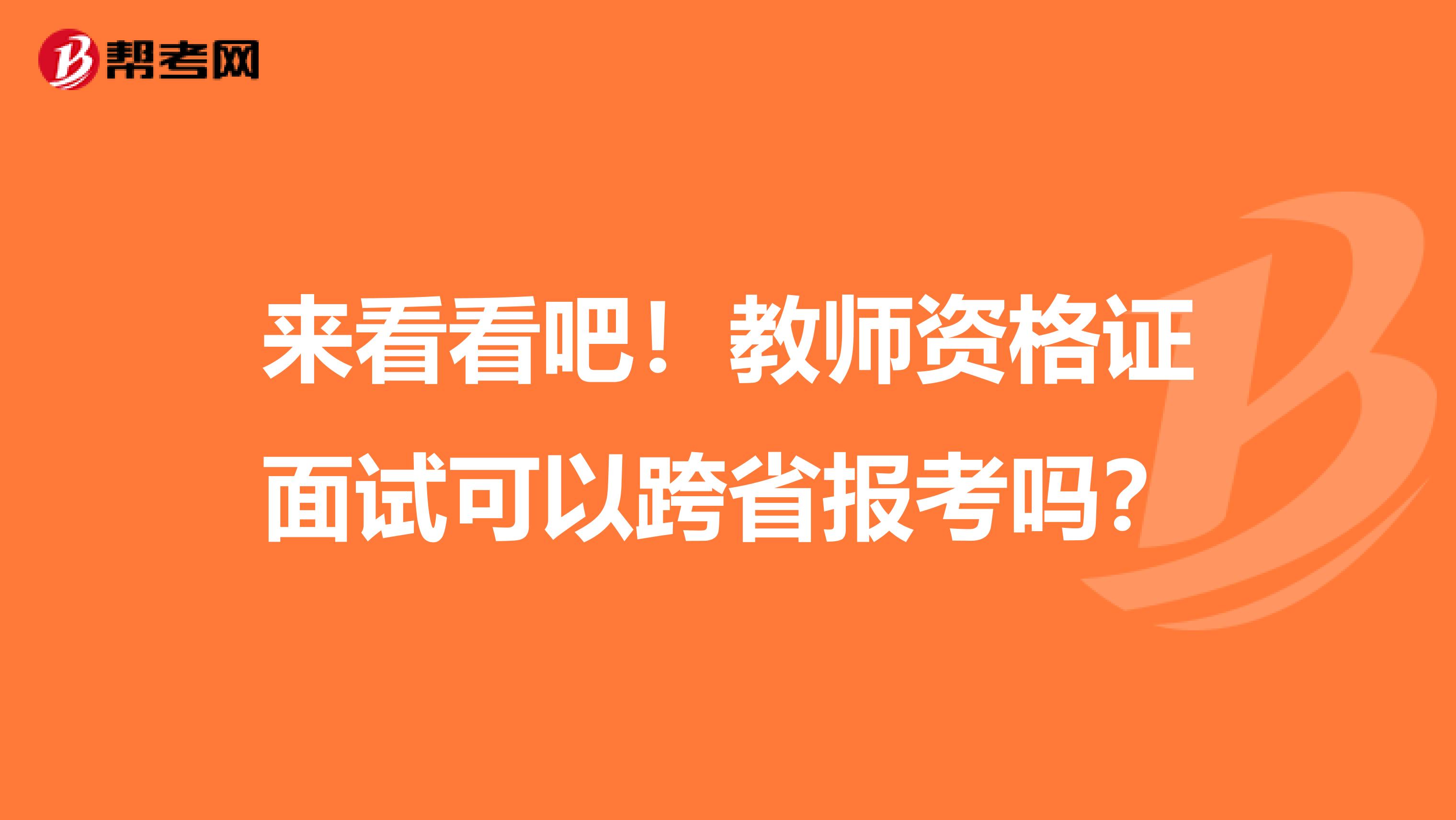 来看看吧！教师资格证面试可以跨省报考吗？