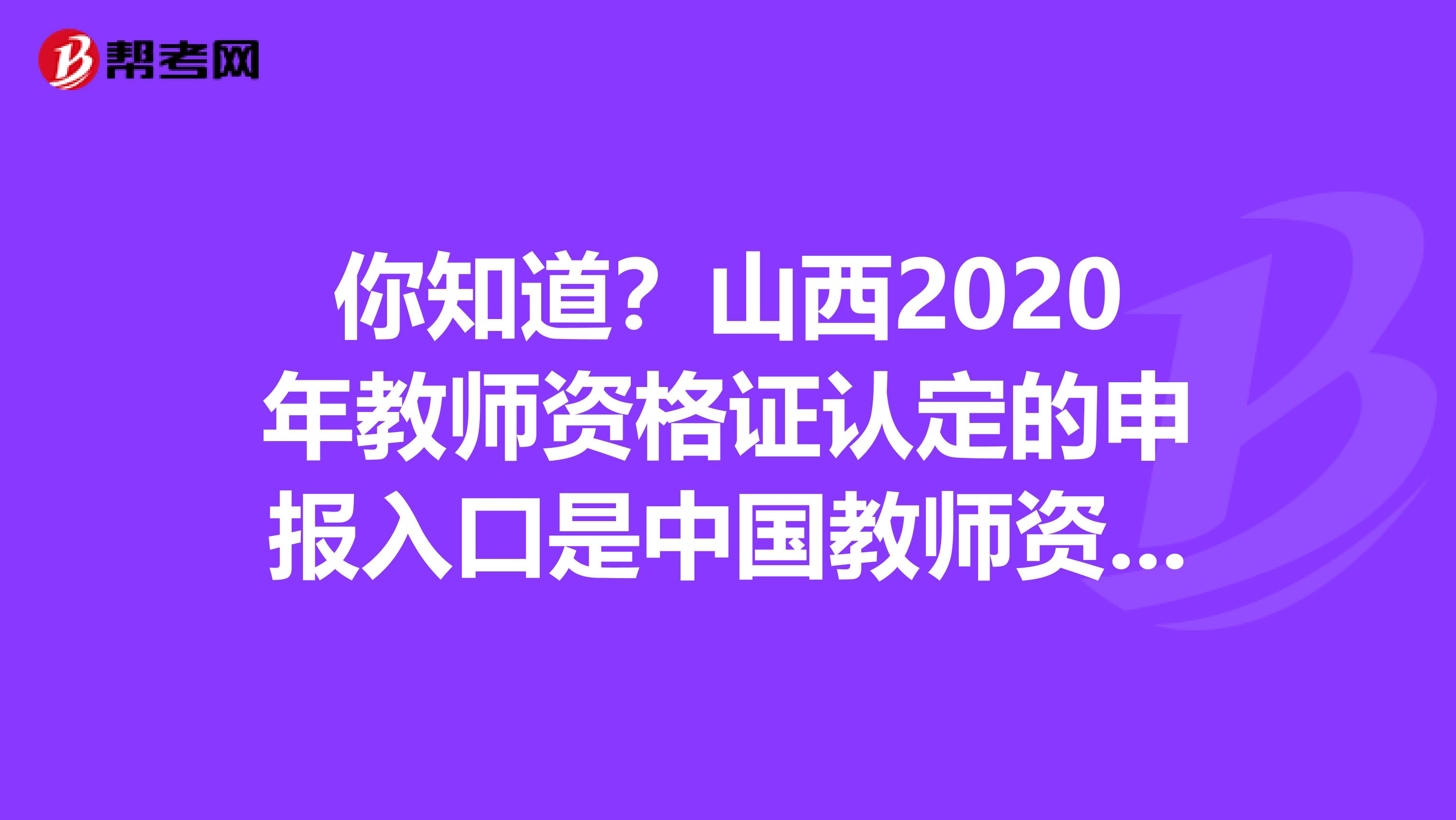 你知道？山西2020年教师资格证认定的申报入口是中国教师资格网？