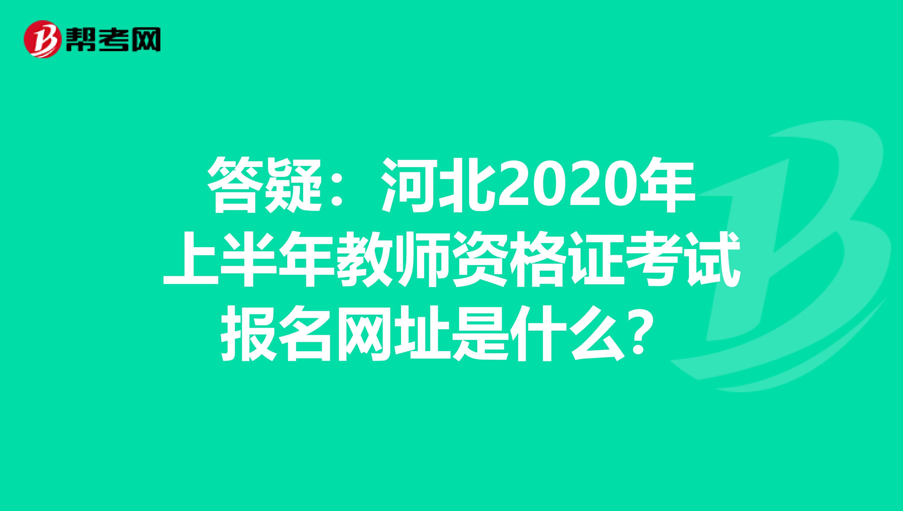 答疑：河北2020年上半年教师资格证考试报名网址是什么？