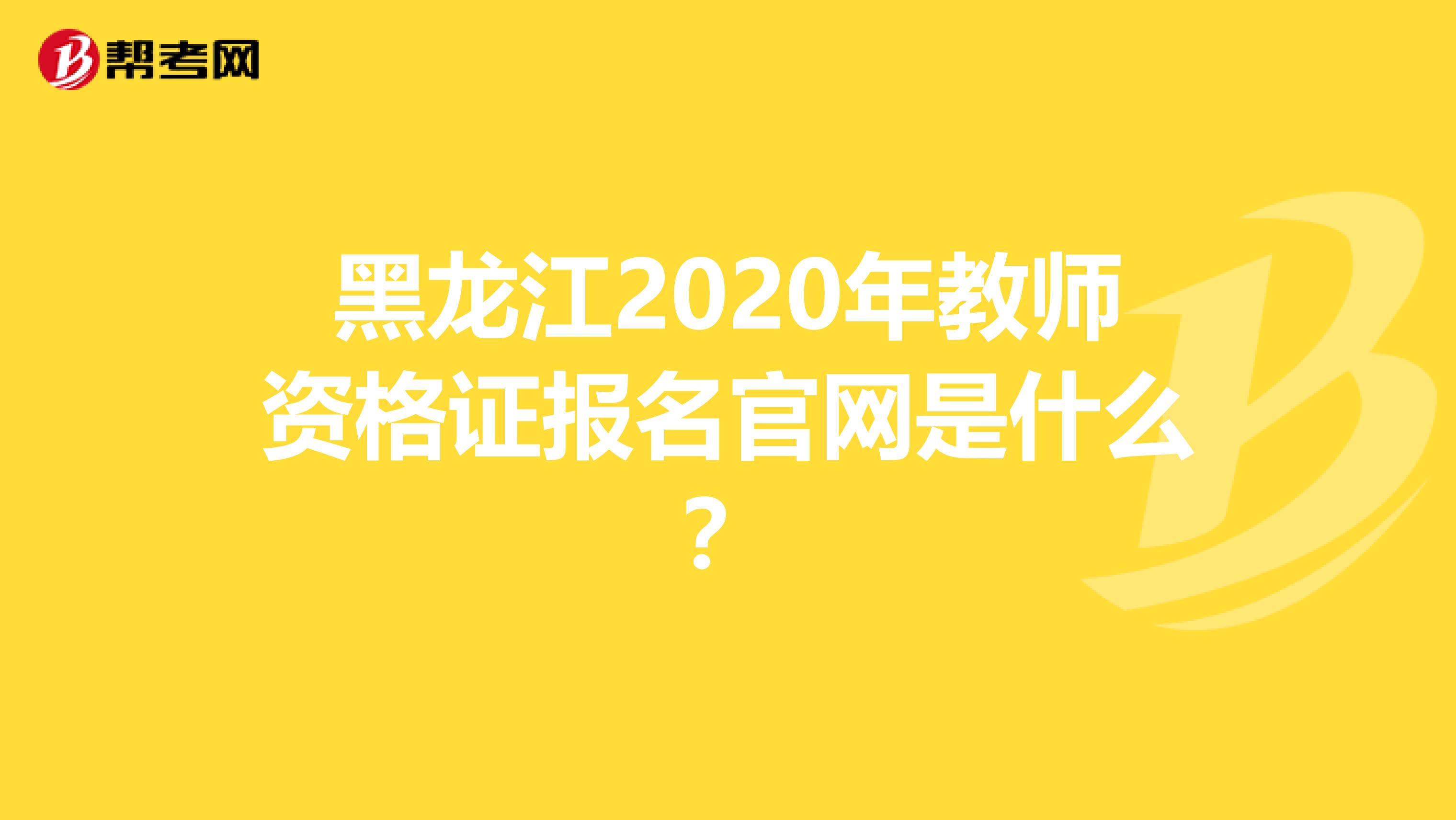 黑龙江2020年教师资格证报名官网是什么？