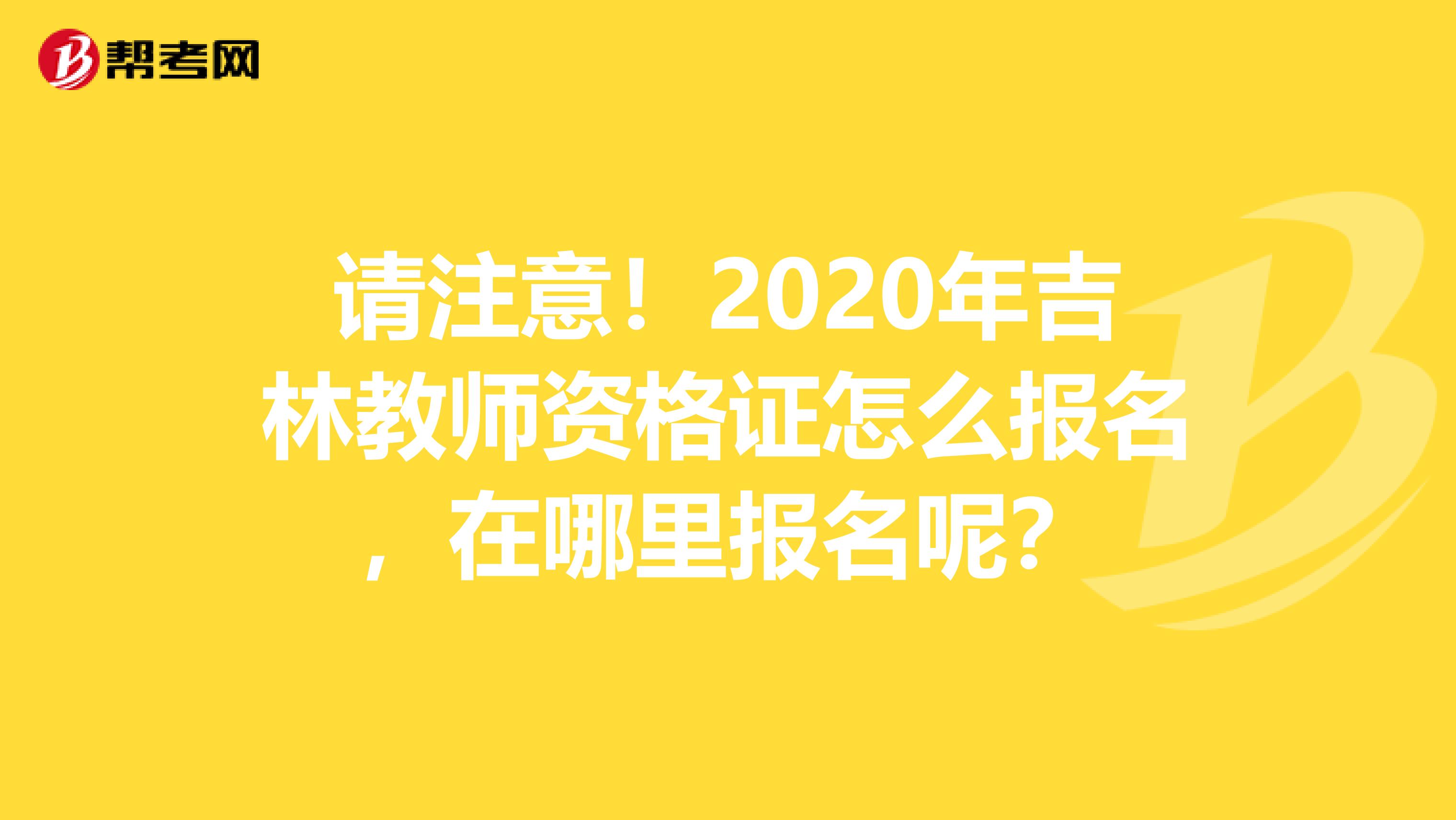 请注意！2020年吉林教师资格证怎么报名，在哪里报名呢？