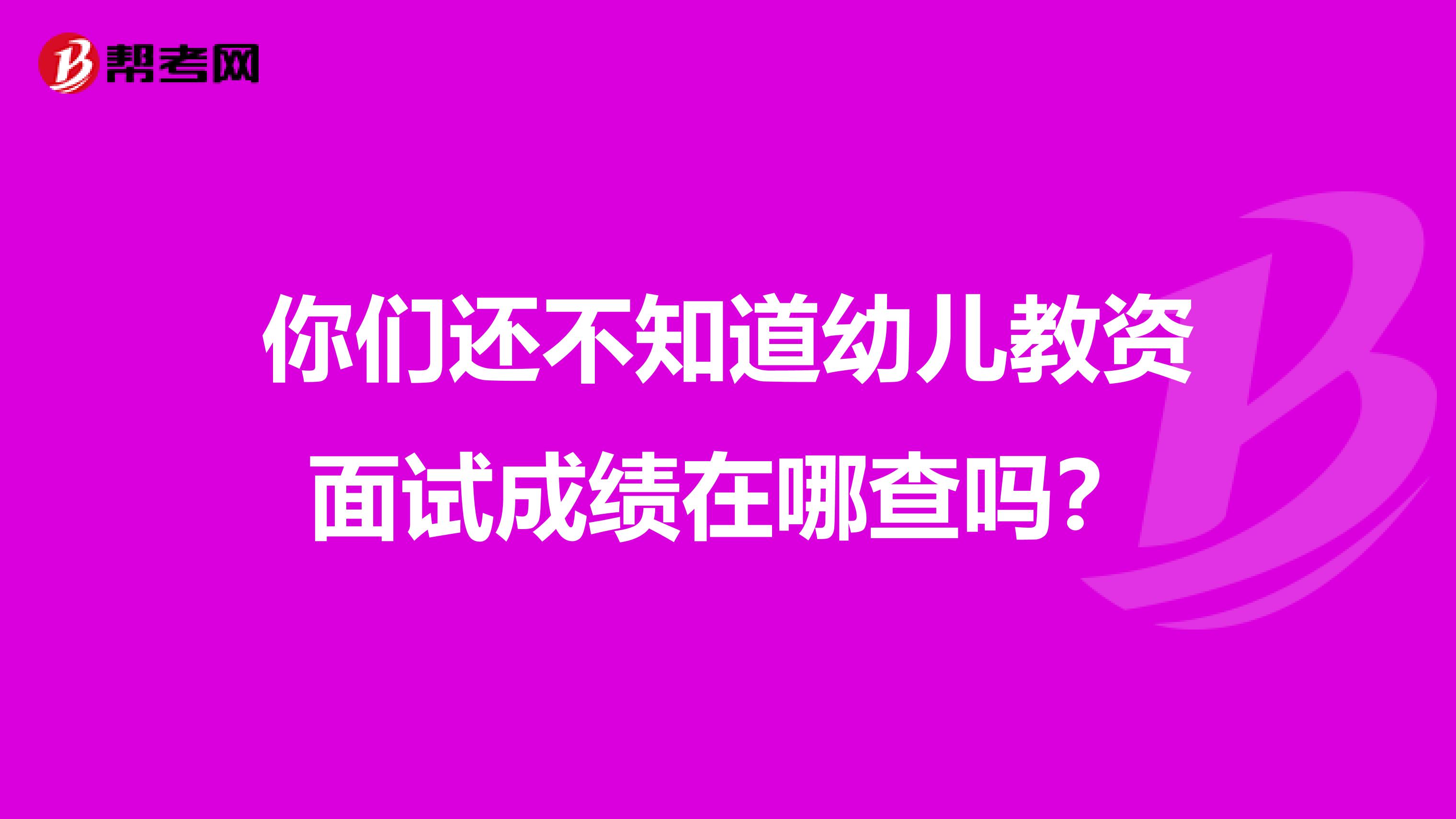 你们还不知道幼儿教资面试成绩在哪查吗？