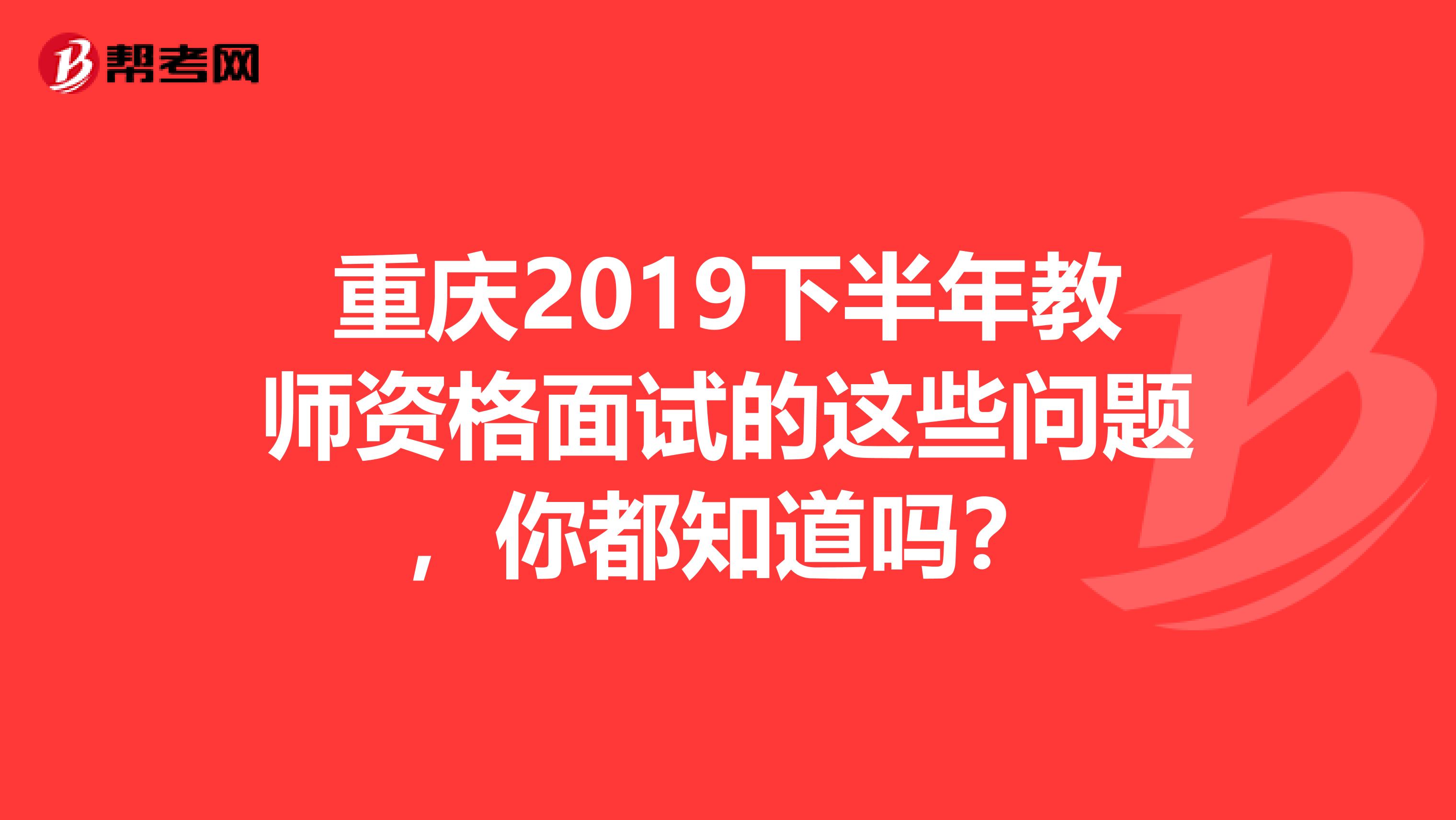 重庆2019下半年教师资格面试的这些问题，你都知道吗？