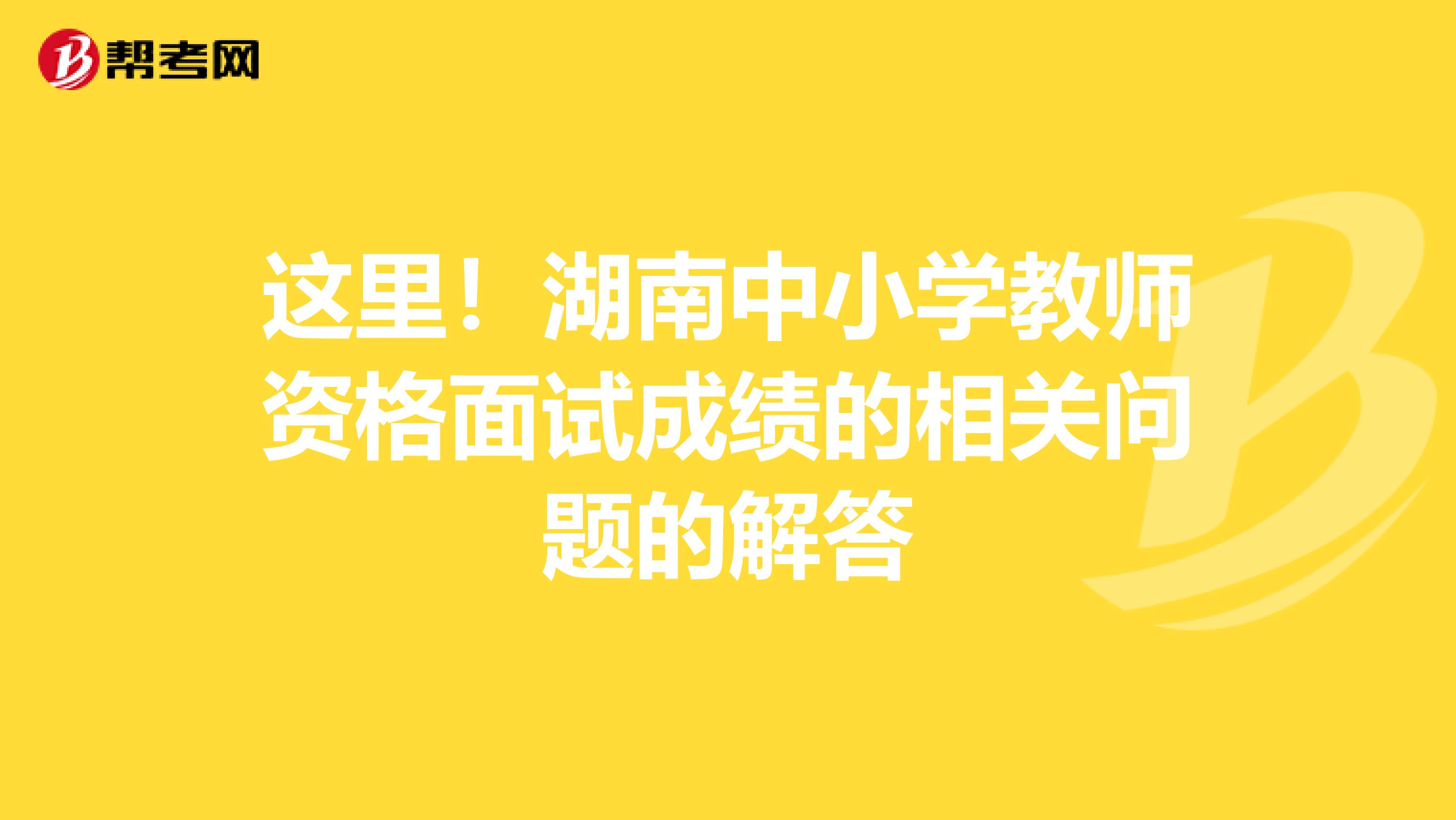 这里！湖南中小学教师资格面试成绩的相关问题的解答