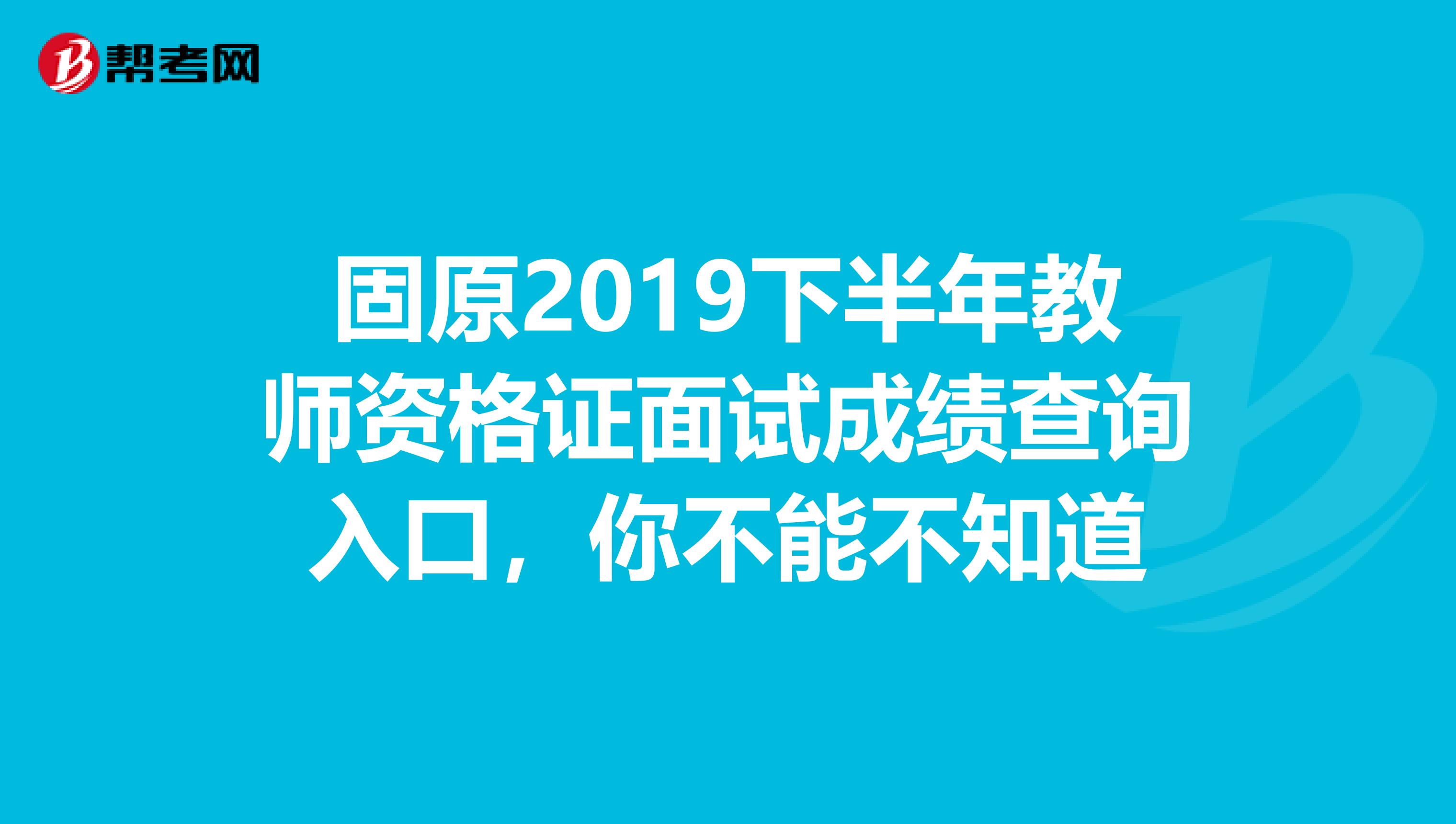 固原2019下半年教师资格证面试成绩查询入口，你不能不知道