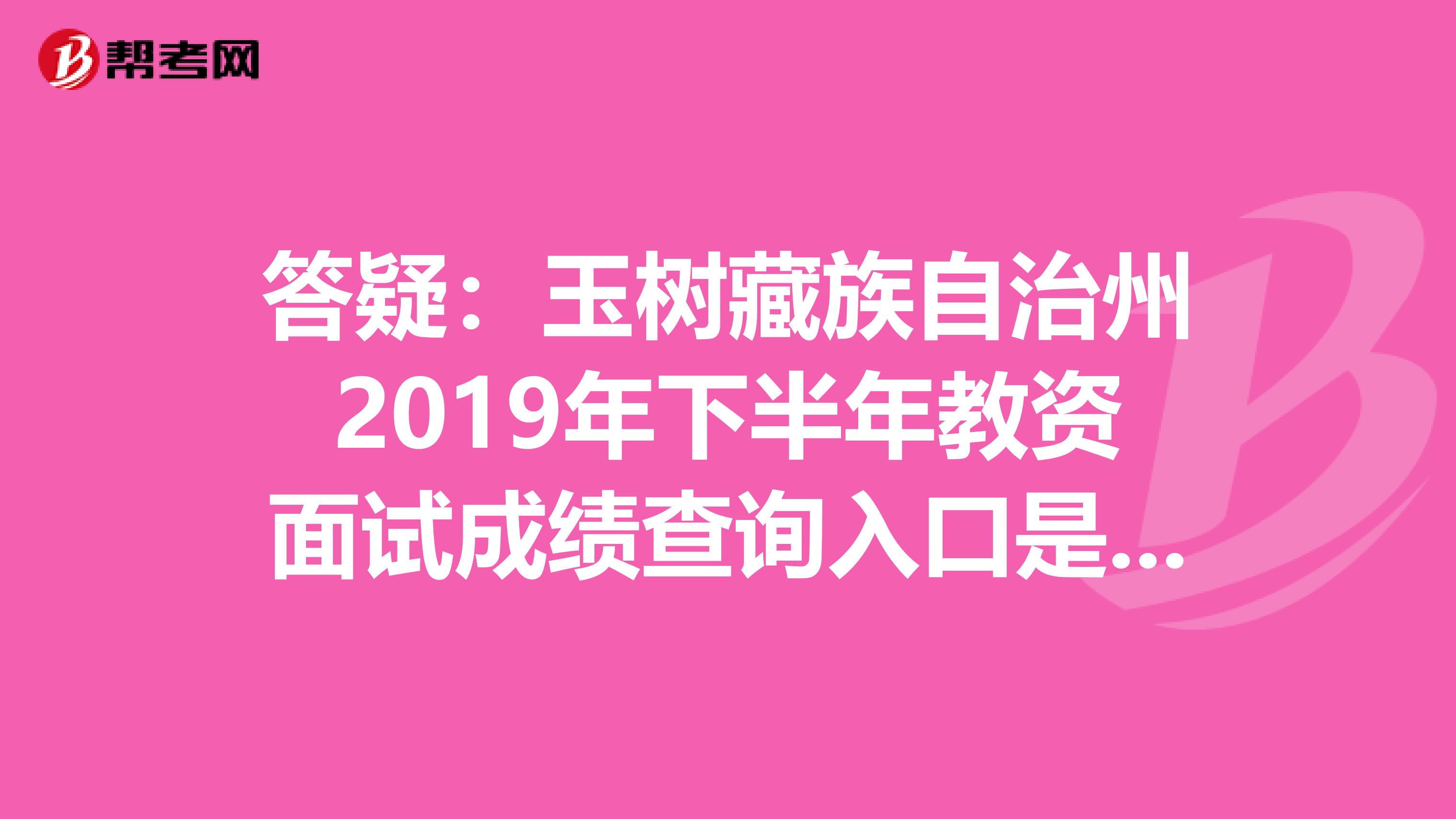 答疑：玉树藏族自治州2019年下半年教资面试成绩查询入口是哪个？