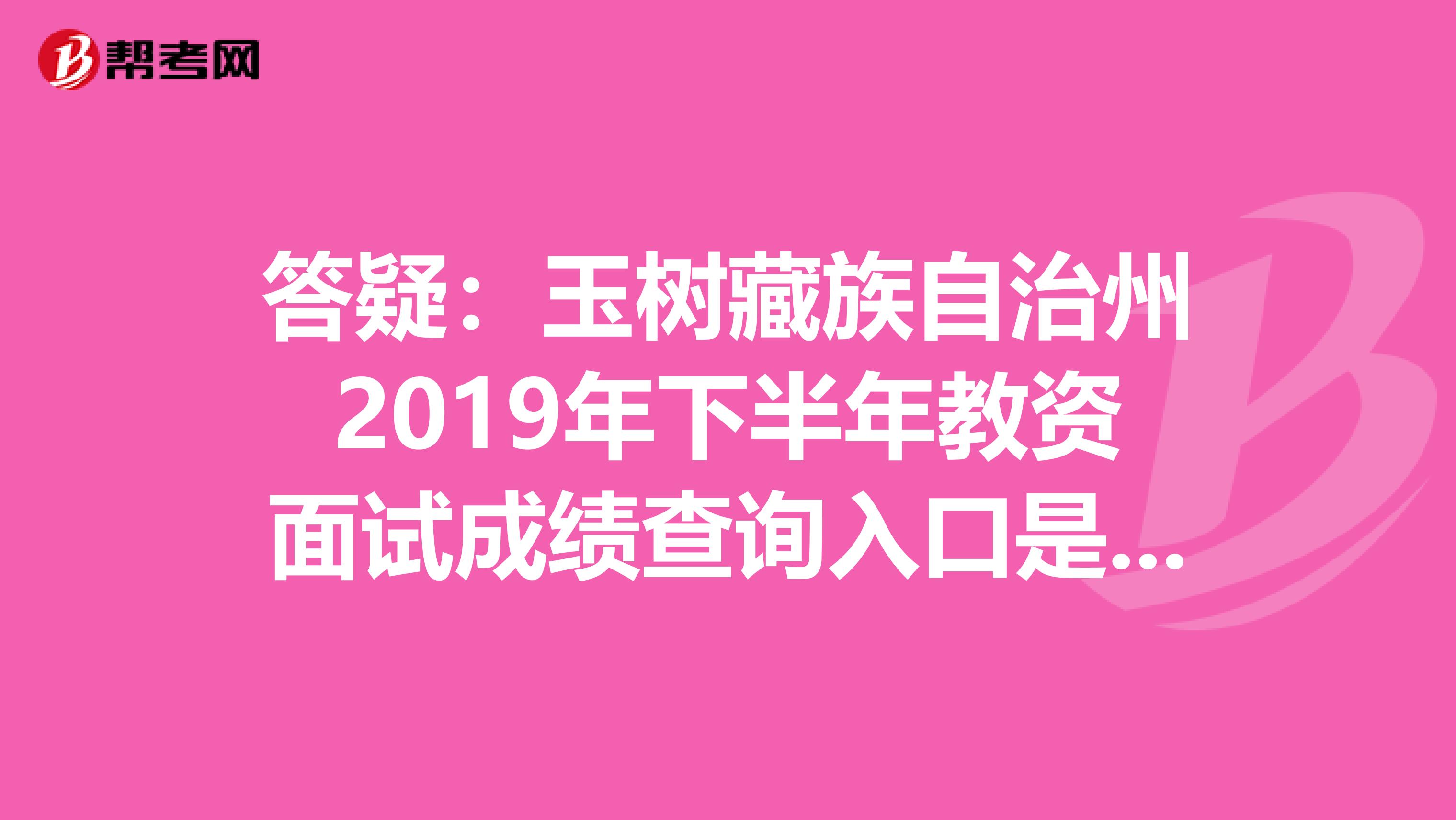 答疑：玉树藏族自治州2019年下半年教资面试成绩查询入口是哪个？