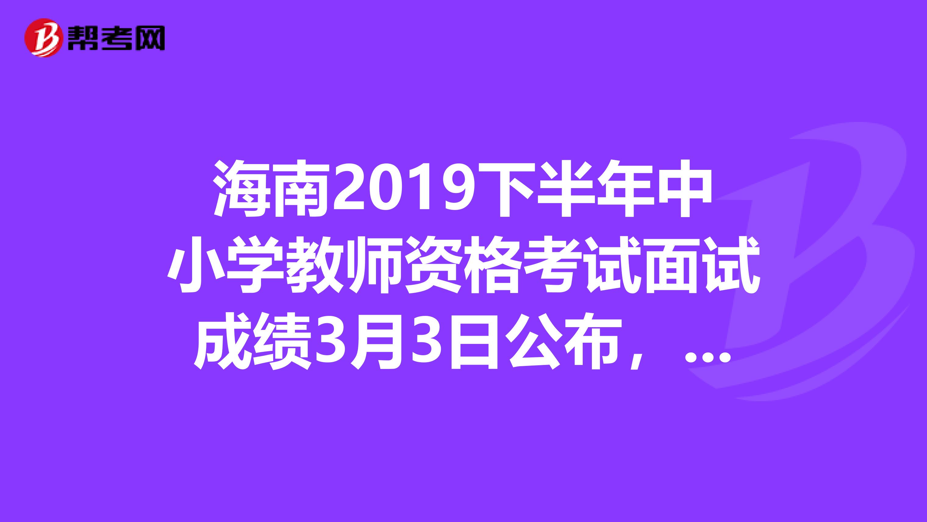 海南2019下半年中小学教师资格考试面试成绩3月3日公布，你知道吗？