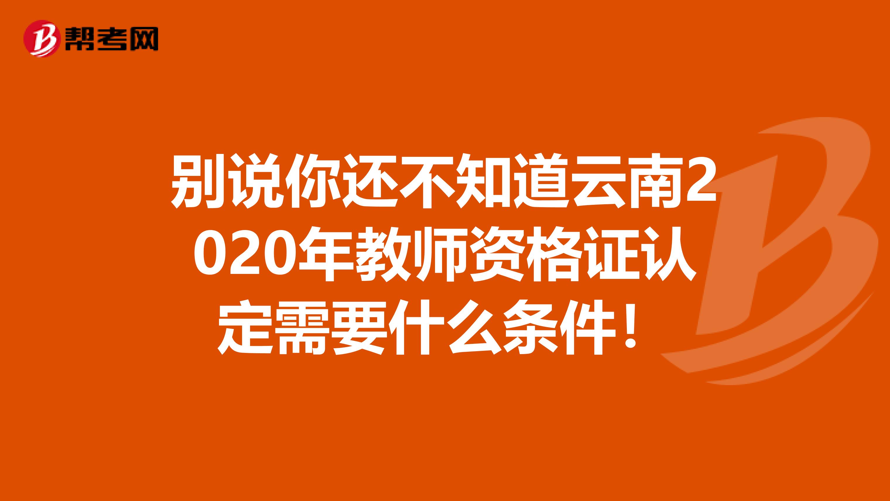 别说你还不知道云南2020年教师资格证认定需要什么条件！