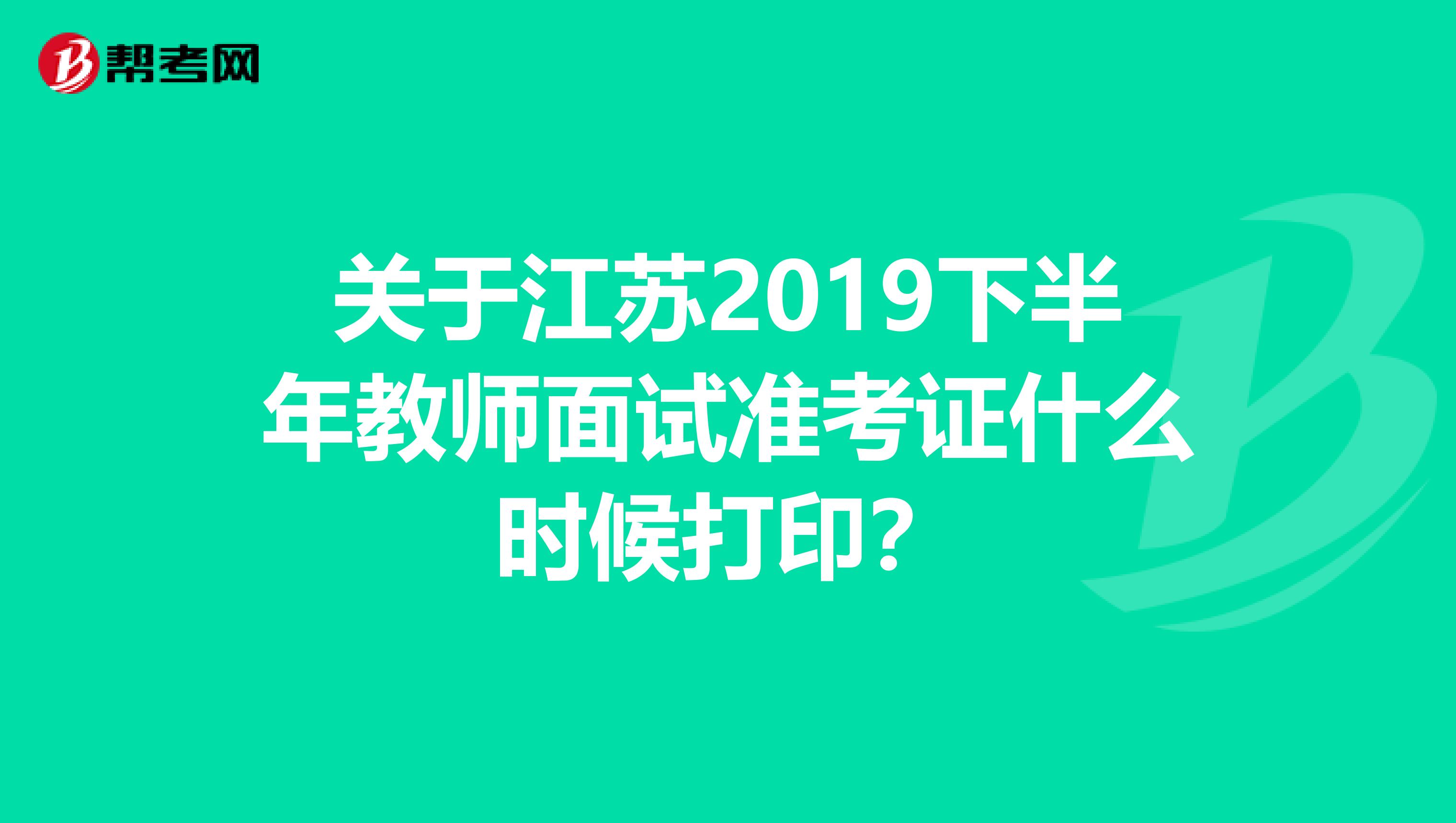 关于江苏2019下半年教师面试准考证什么时候打印？