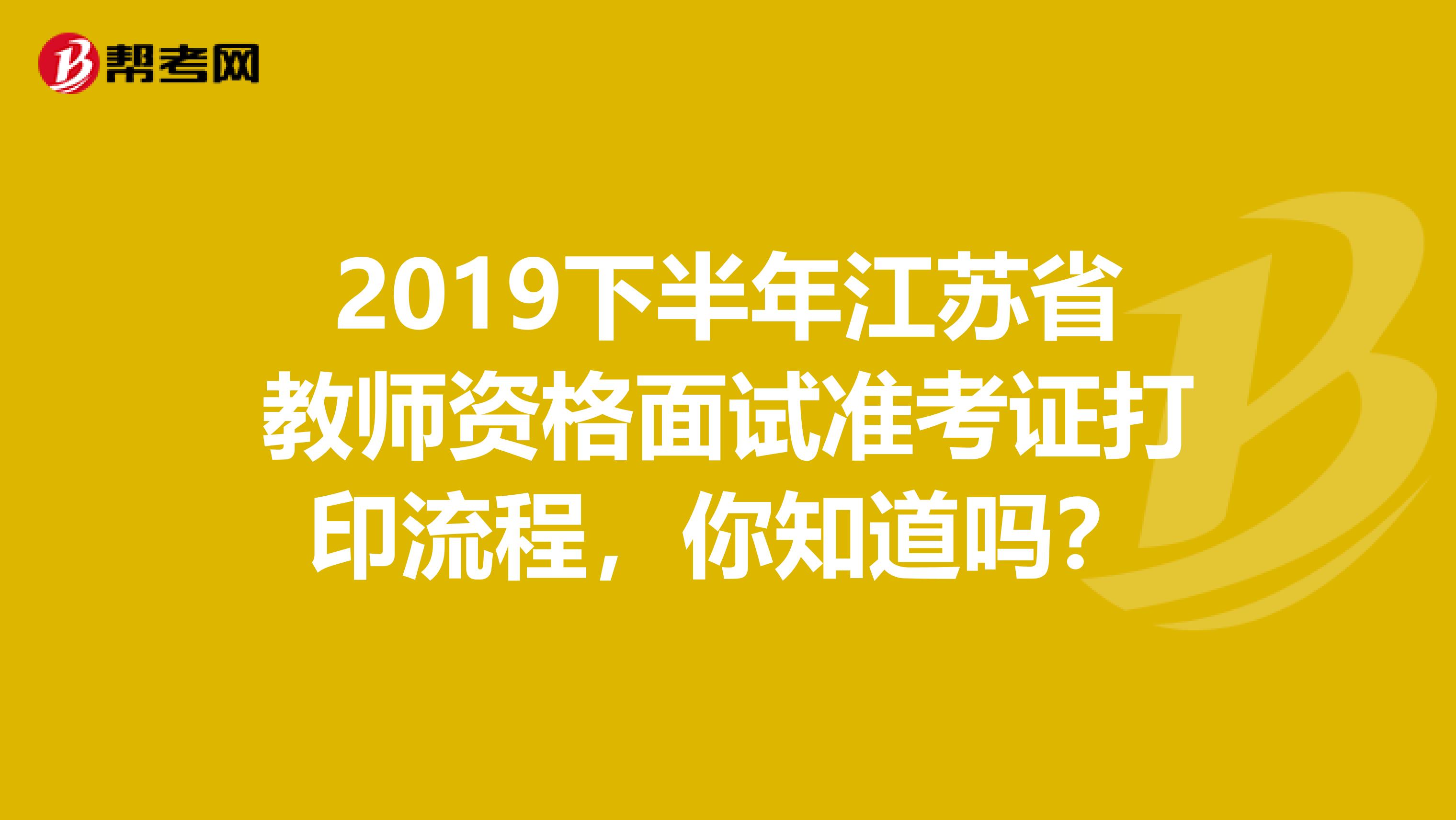 2019下半年江苏省教师资格面试准考证打印流程，你知道吗？