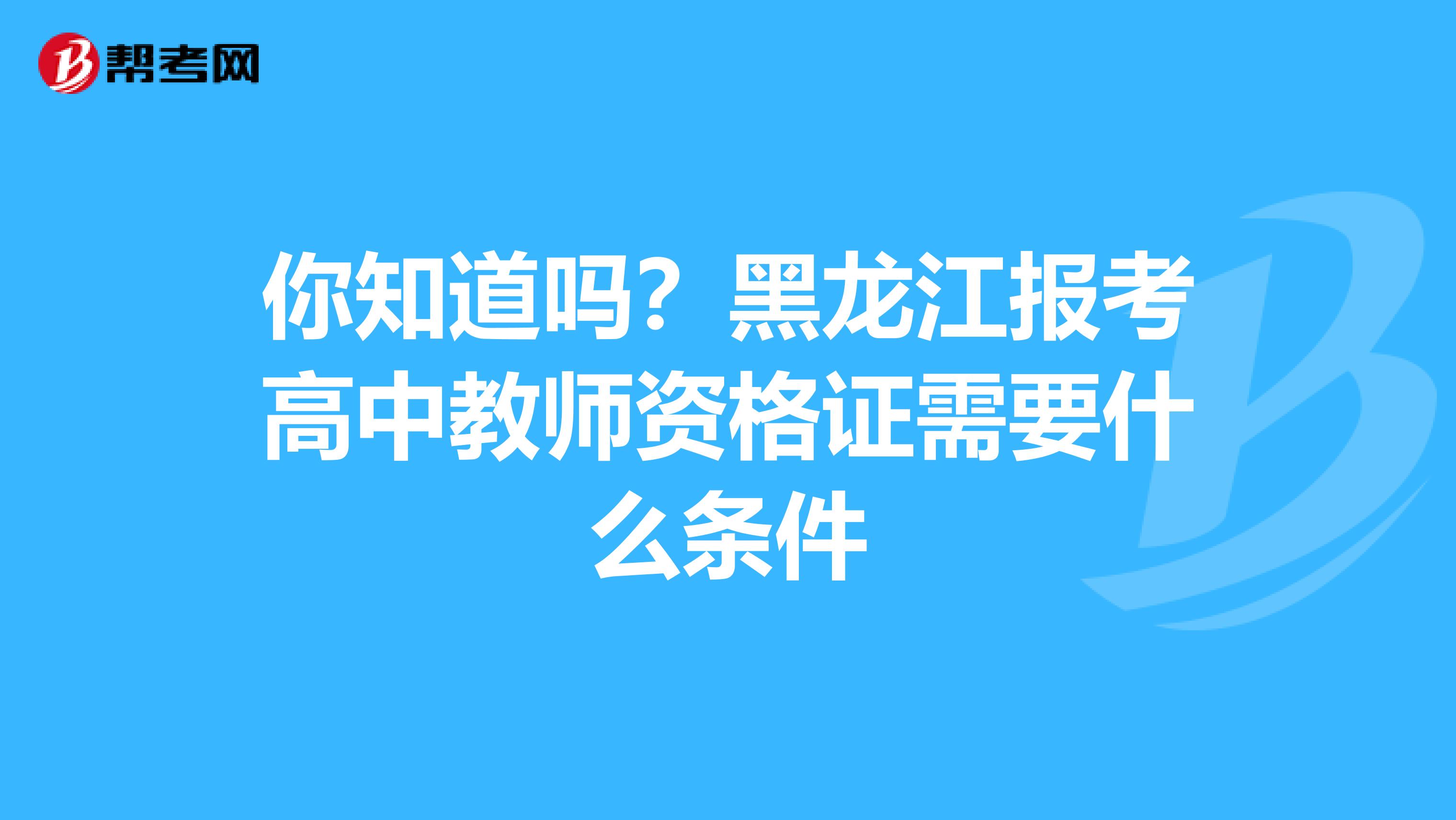 你知道吗？黑龙江报考高中教师资格证需要什么条件