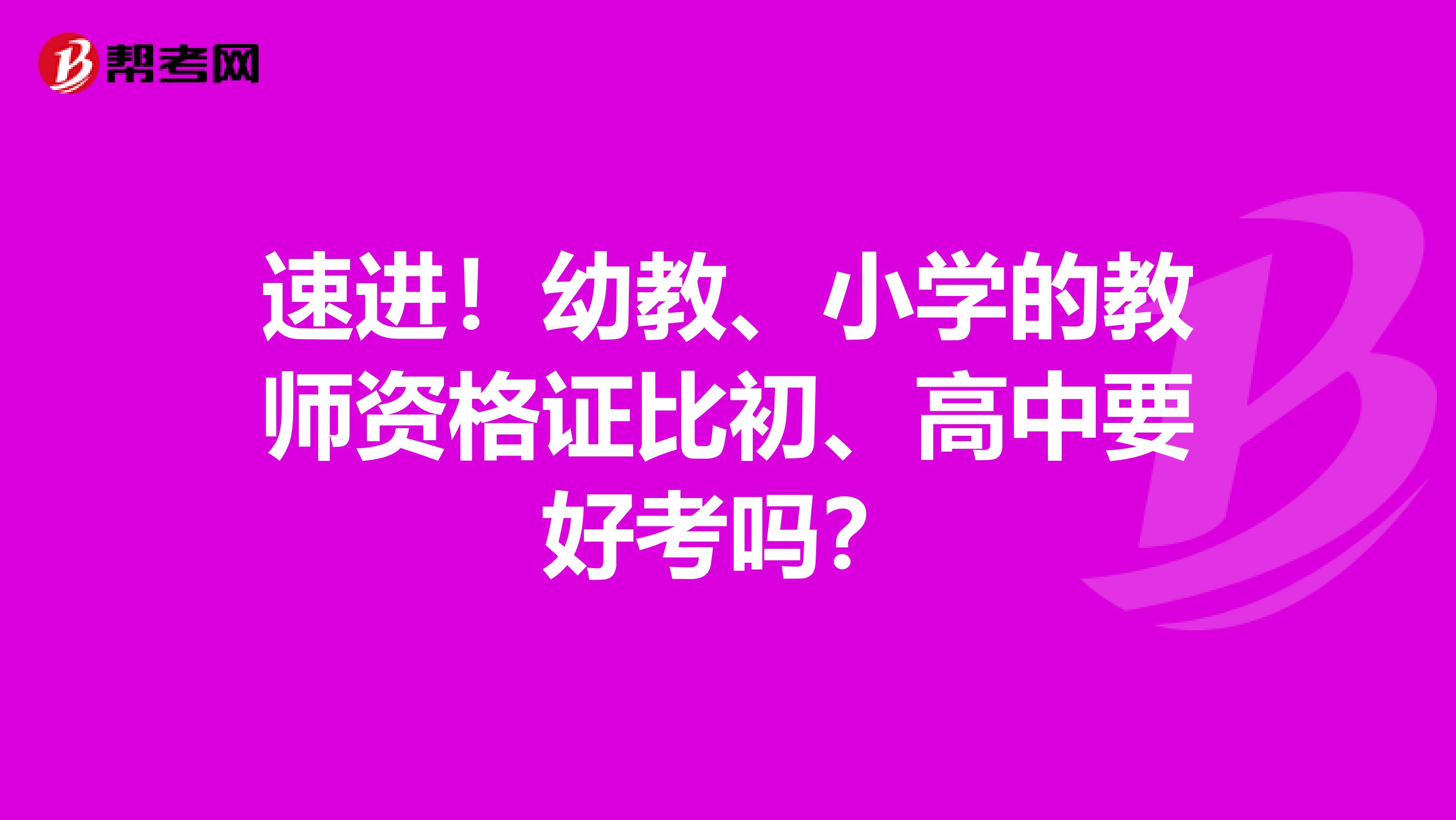 速进！幼教、小学的教师资格证比初、高中要好考吗？