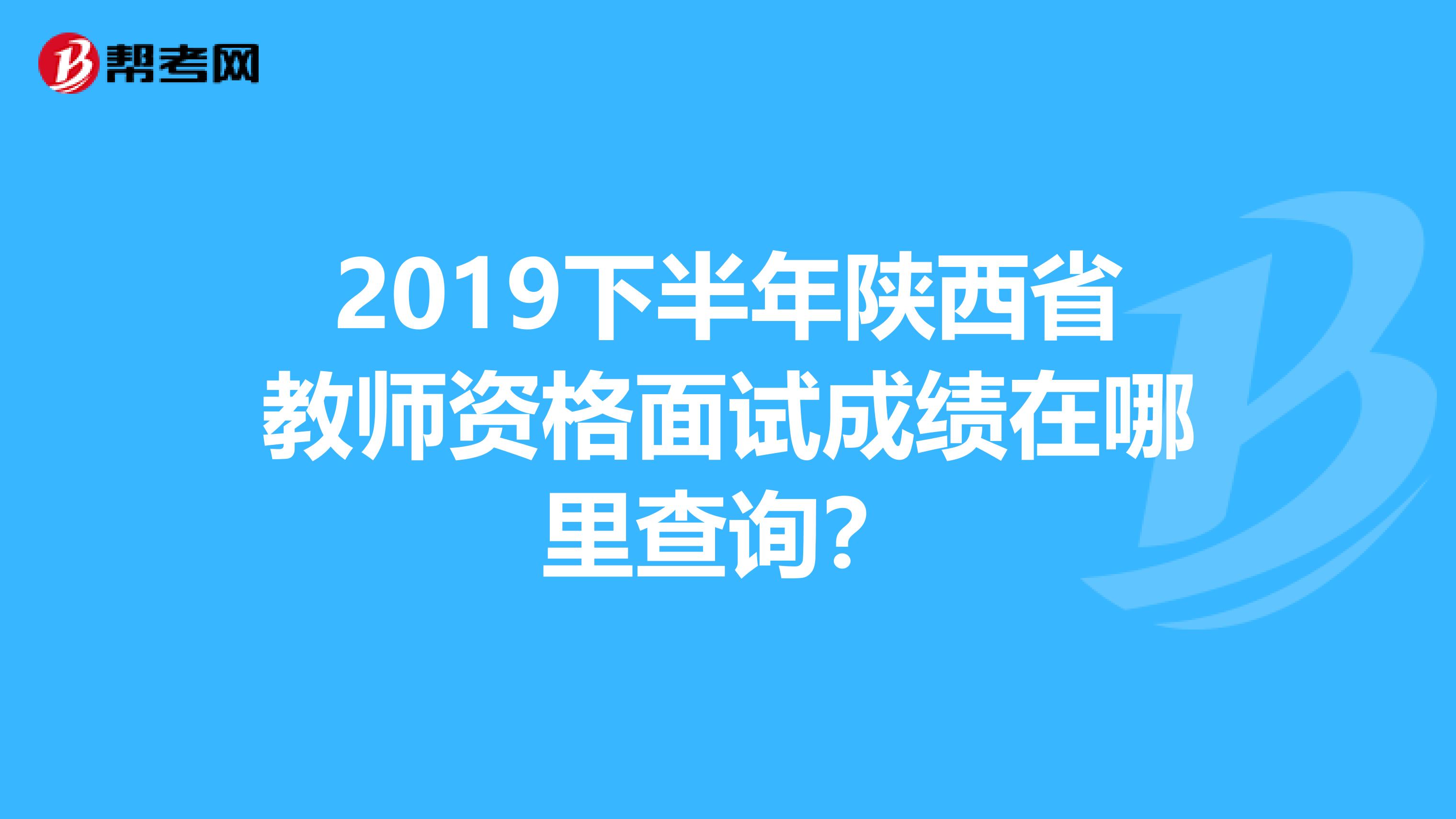 2019下半年陕西省教师资格面试成绩在哪里查询？