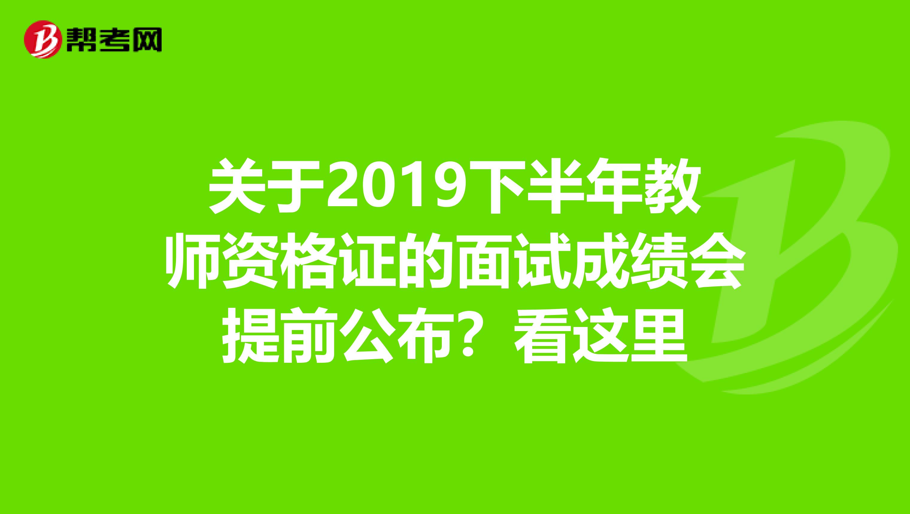 关于2019下半年教师资格证的面试成绩会提前公布？看这里