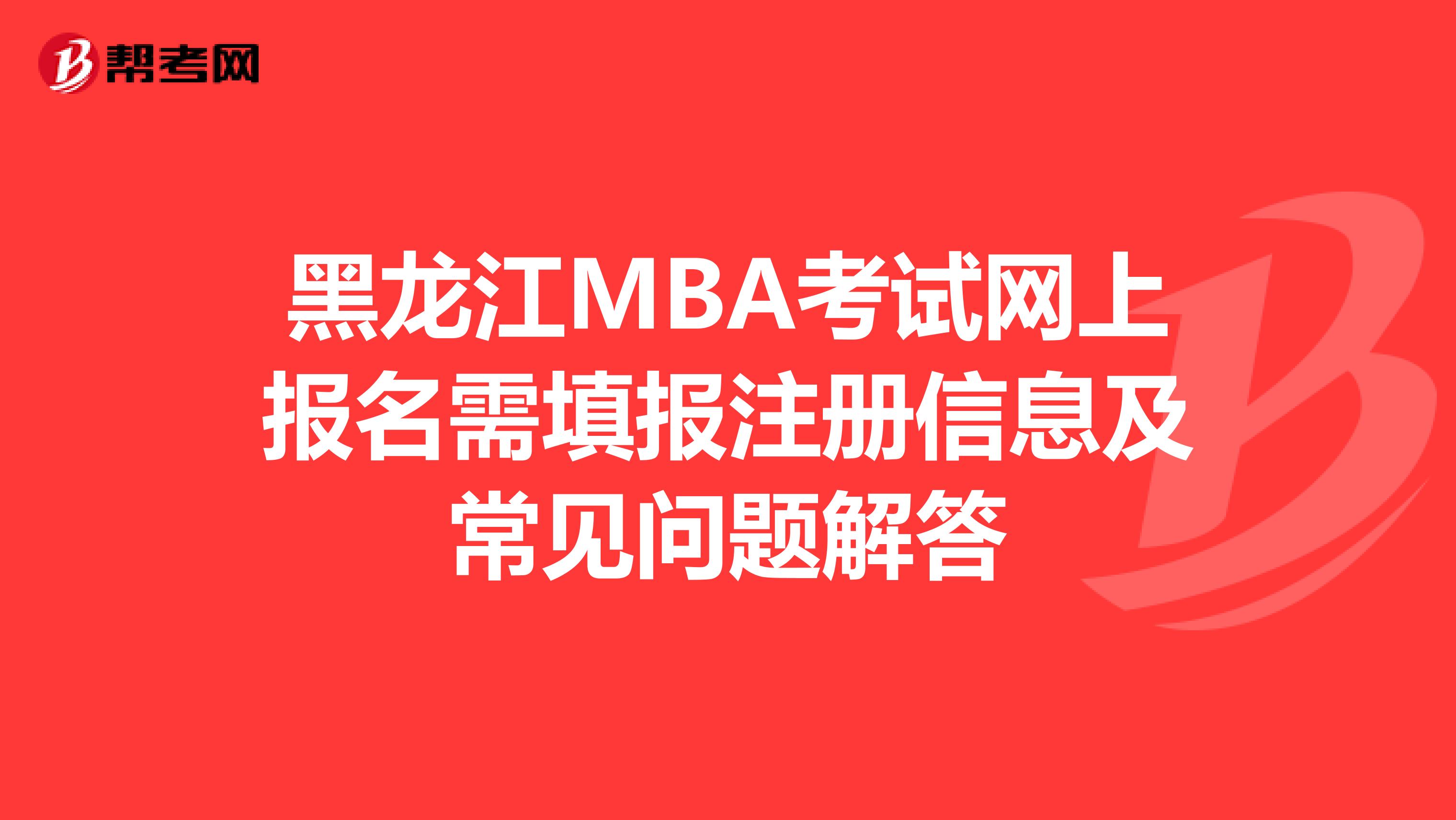 黑龍江MBA考試網(wǎng)上報名需填報注冊信息及常見問題解答