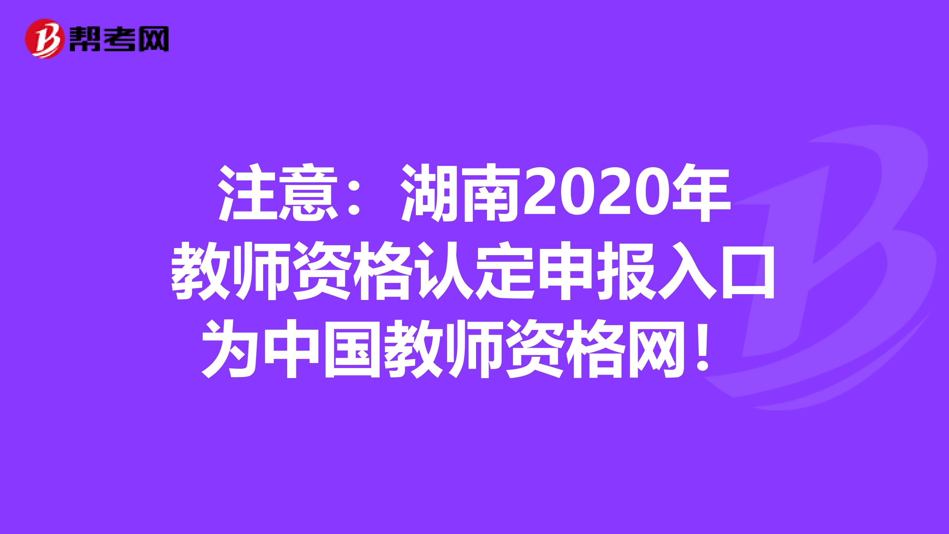 注意：湖南2020年教师资格认定申报入口为中国教师资格网！