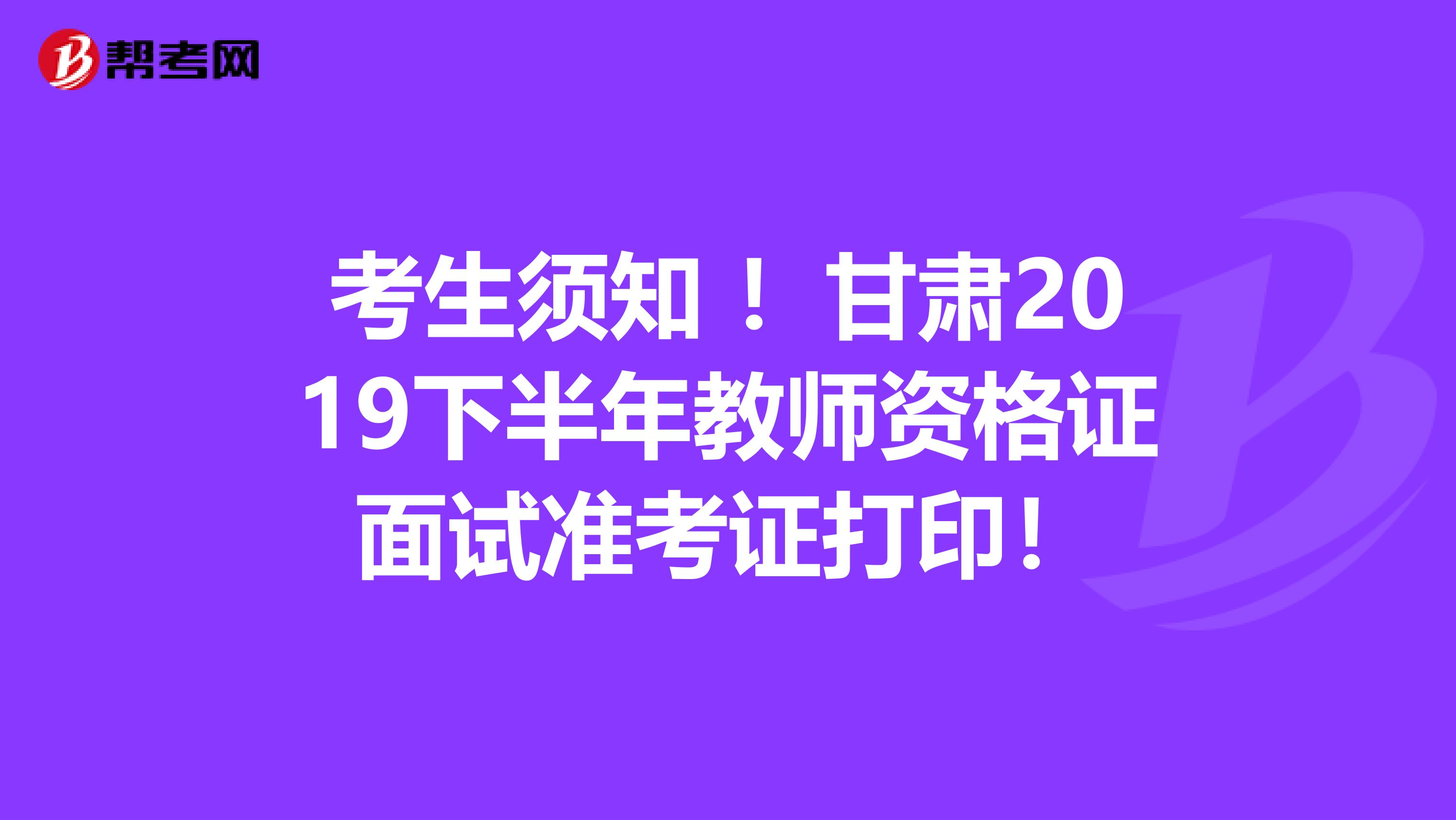 考生须知 ！甘肃2019下半年教师资格证面试准考证打印！