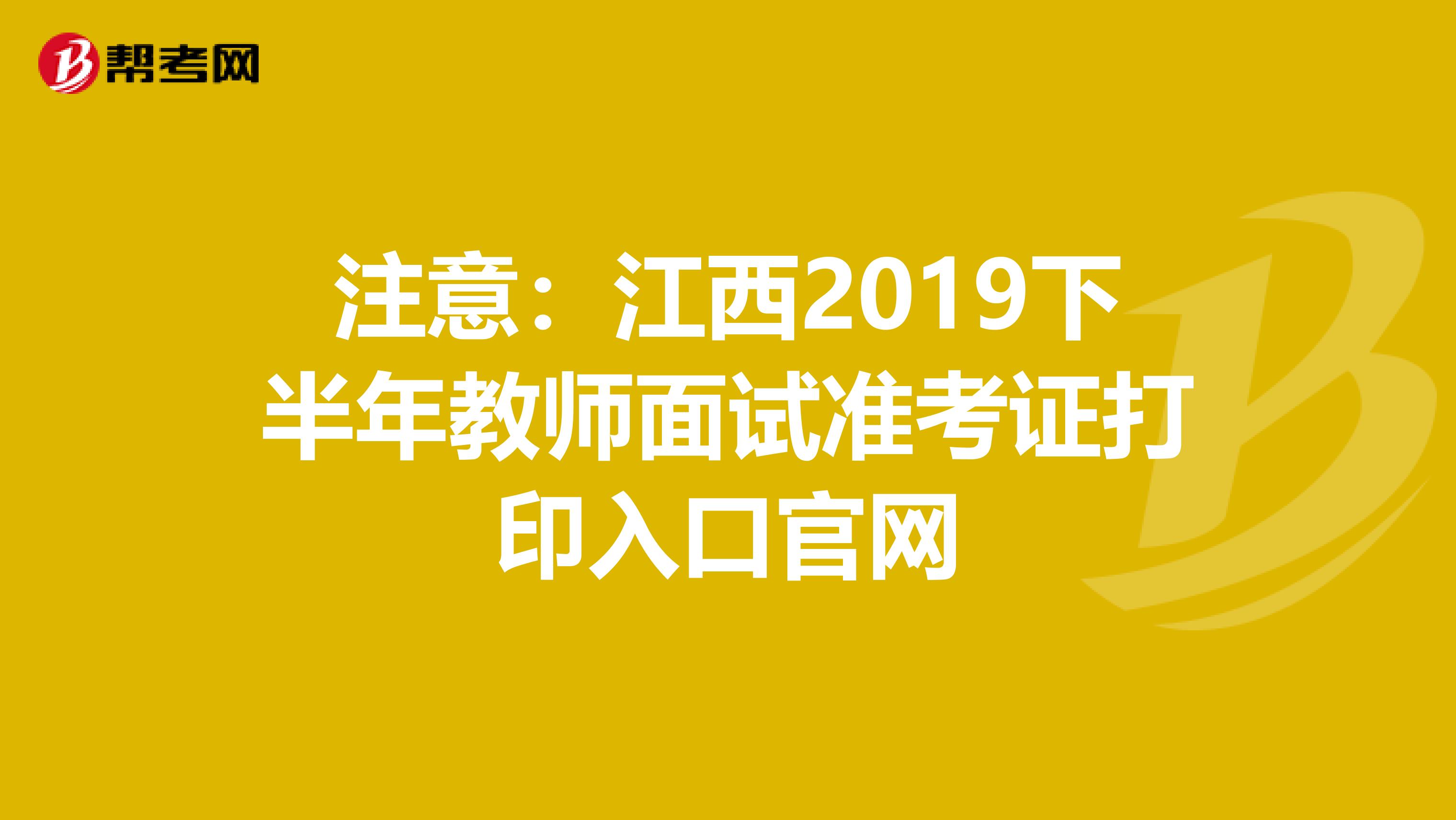 注意：江西2019下半年教师面试准考证打印入口官网