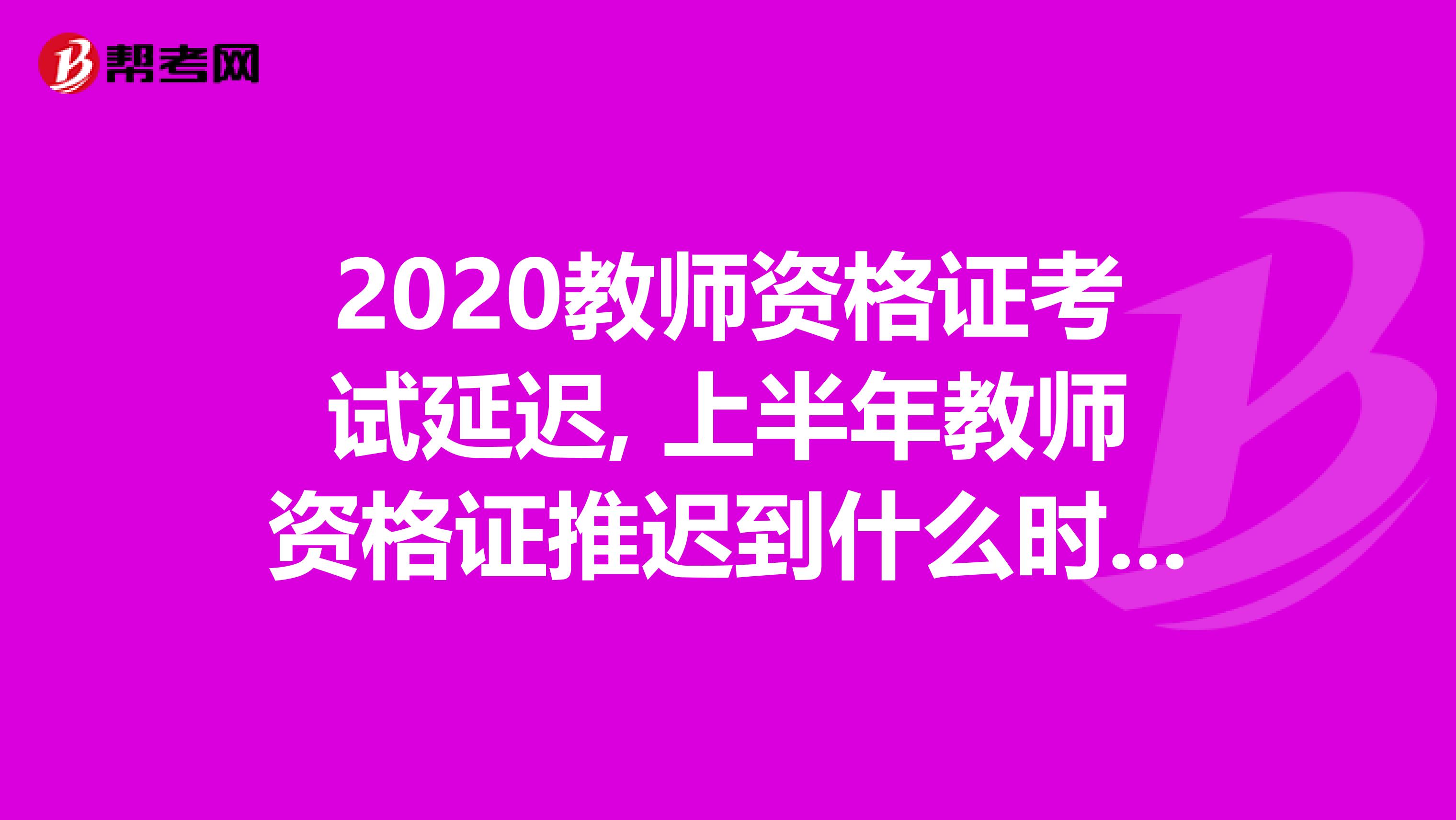 2020教师资格证考试延迟, 上半年教师资格证推迟到什么时候考？