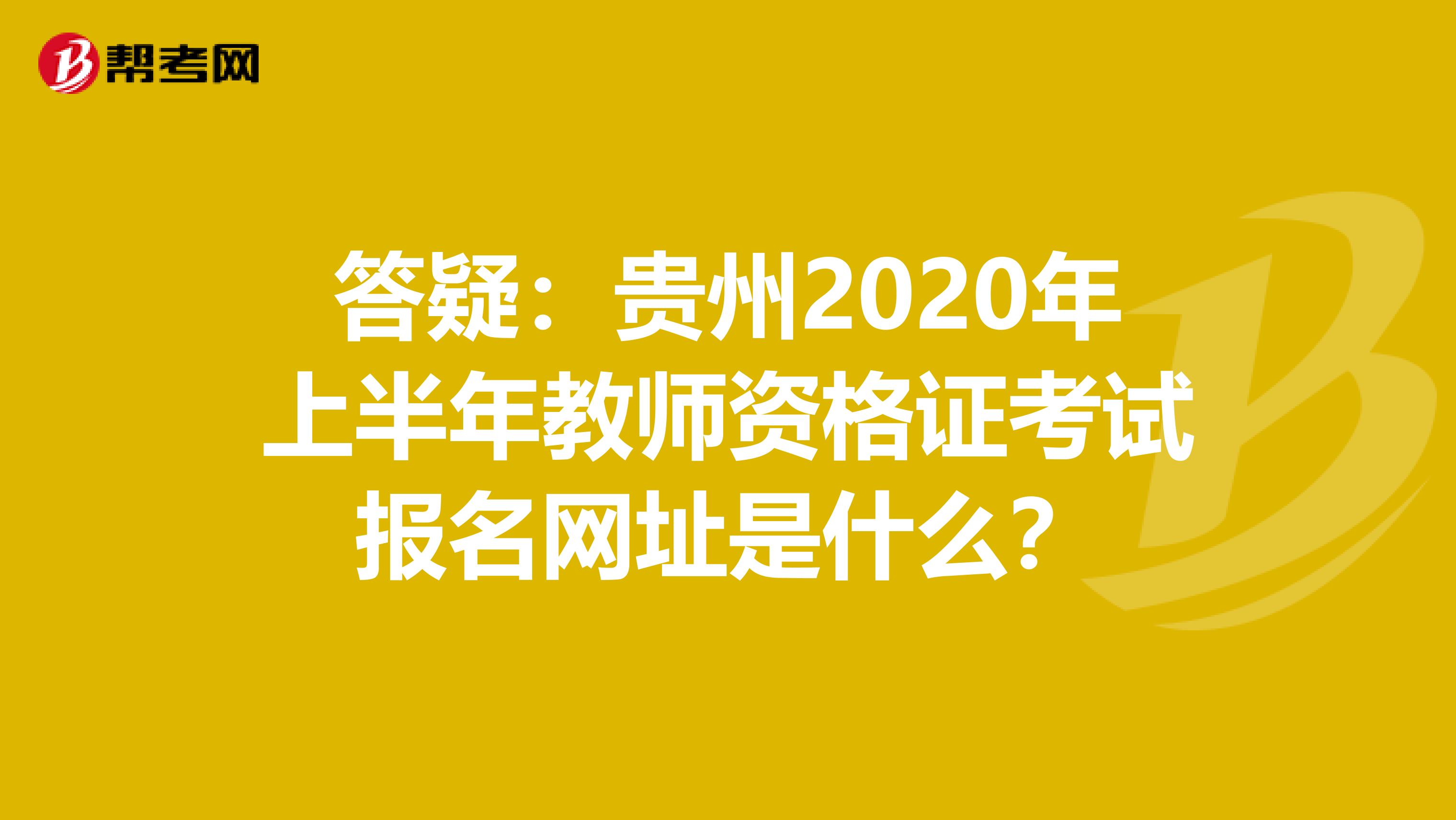 答疑：贵州2020年上半年教师资格证考试报名网址是什么？
