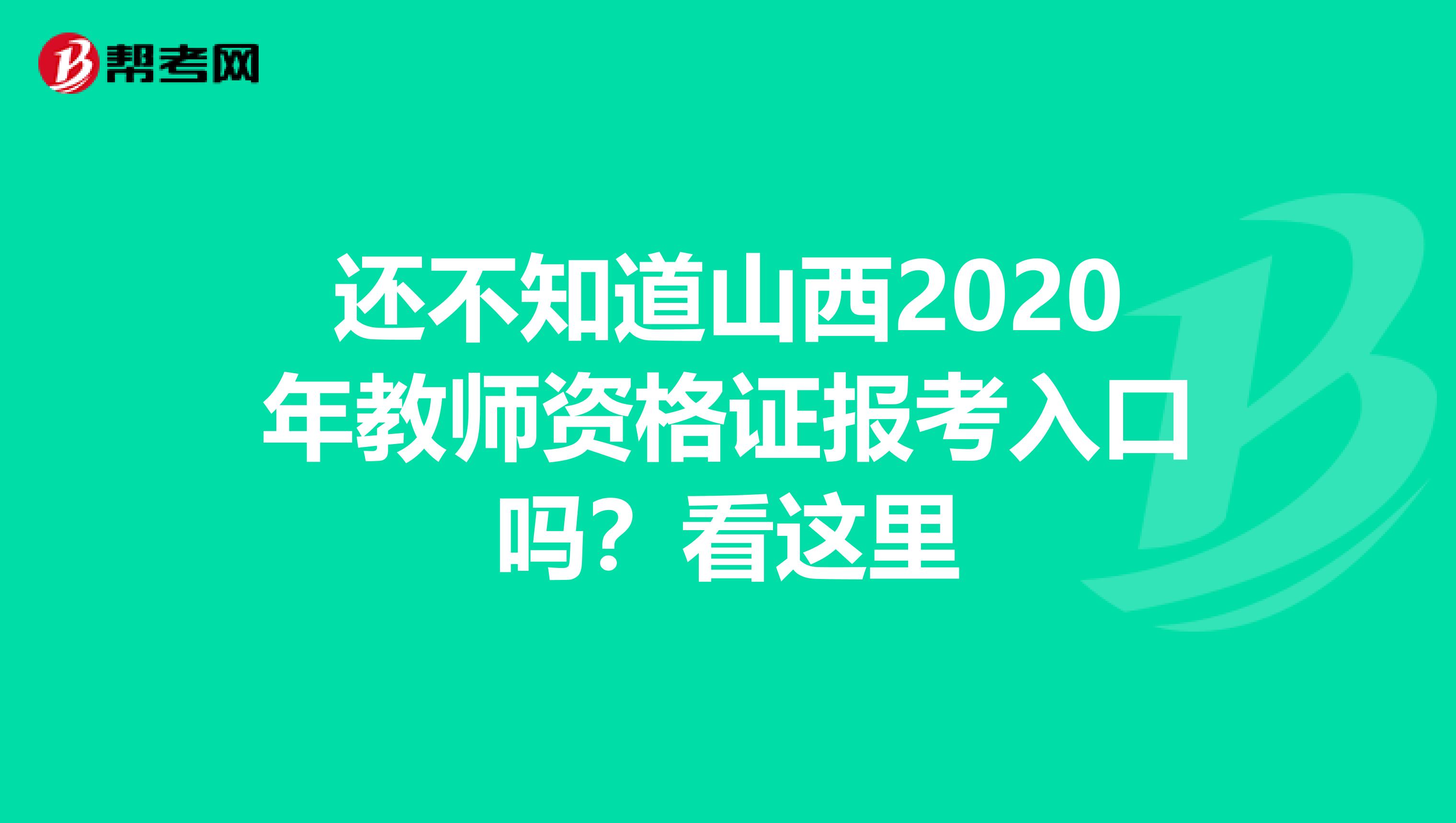 还不知道山西2020年教师资格证报考入口吗？看这里