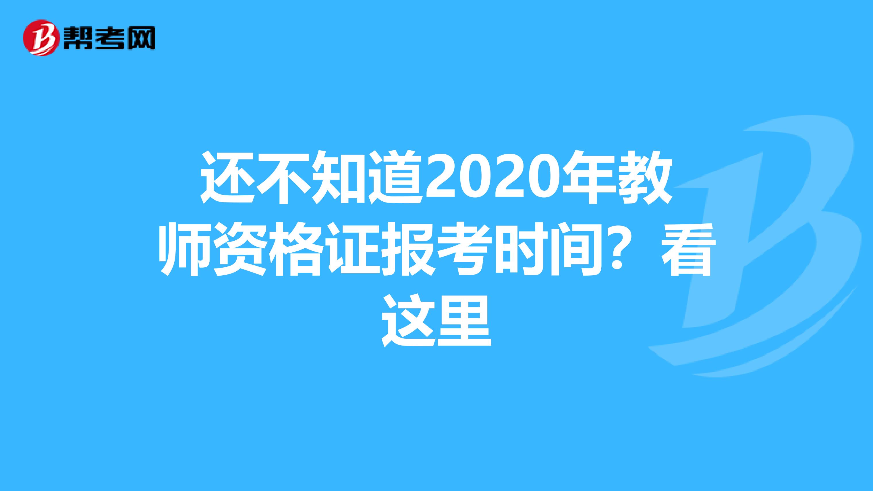还不知道2020年教师资格证报考时间？看这里