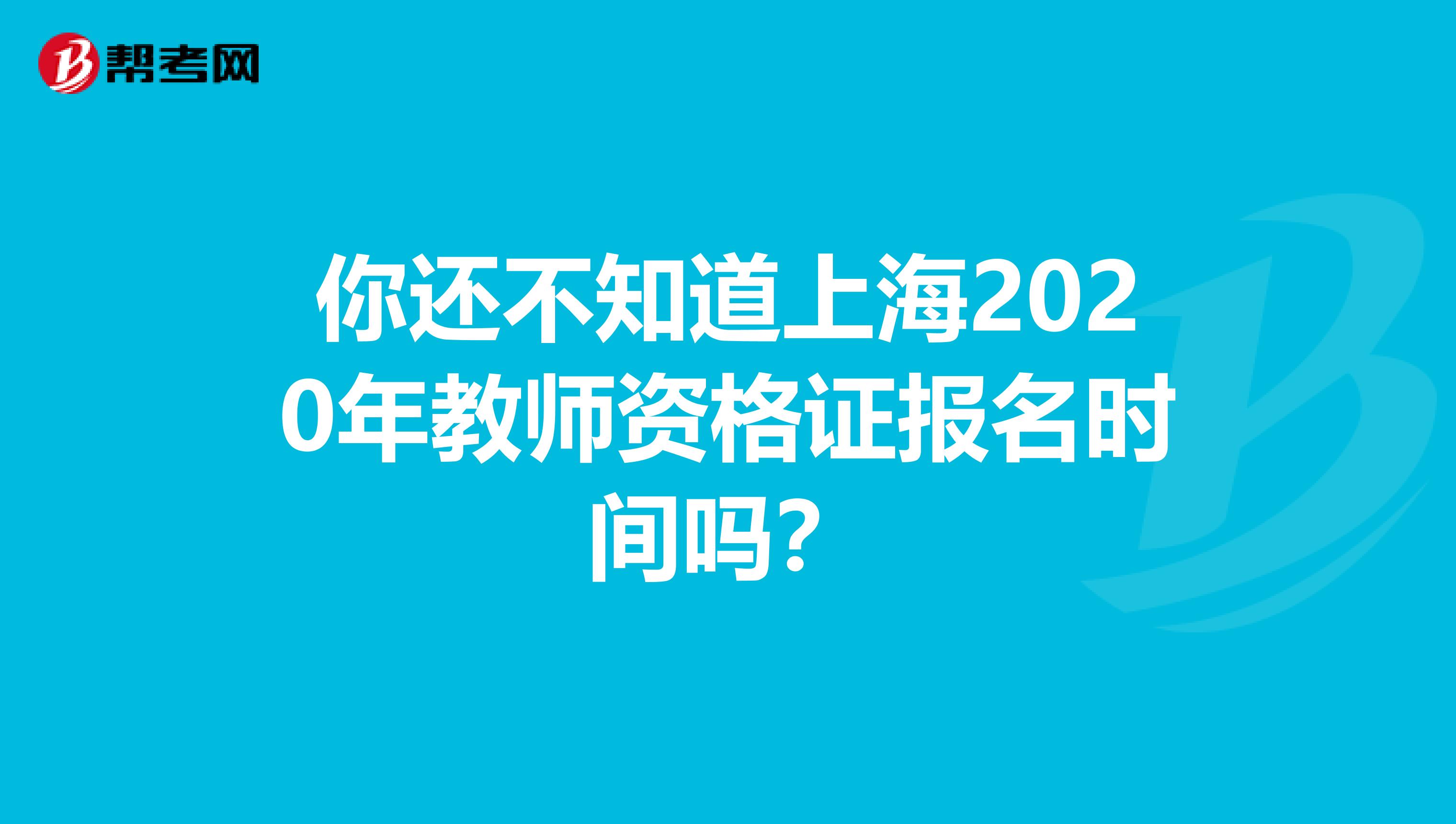 你还不知道上海2020年教师资格证报名时间吗？