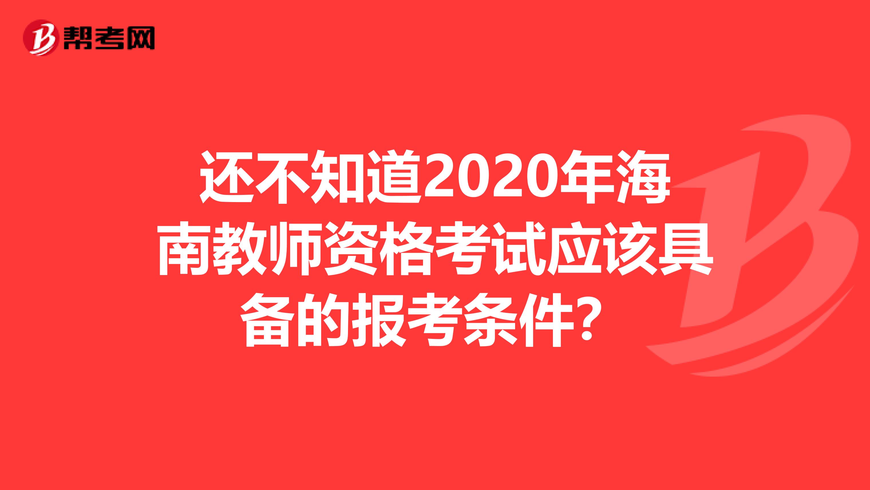 还不知道2020年海南教师资格考试应该具备的报考条件？