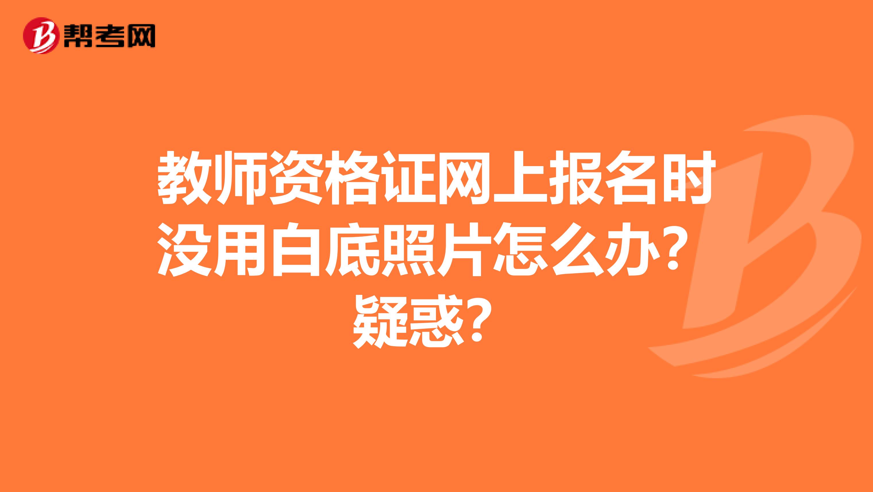 教师资格证网上报名时没用白底照片怎么办？疑惑？