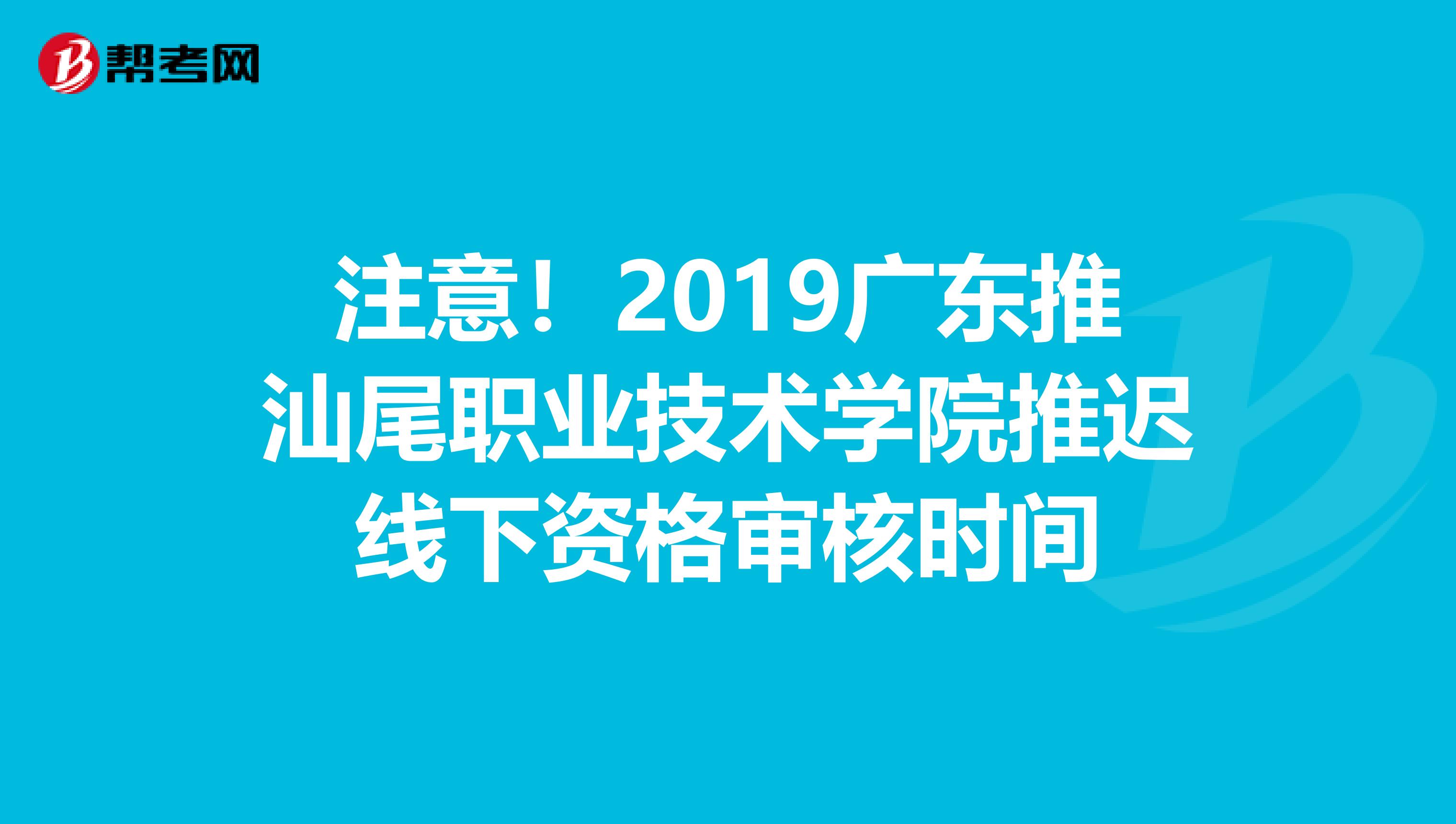 注意！2019广东推汕尾职业技术学院推迟线下资格审核时间