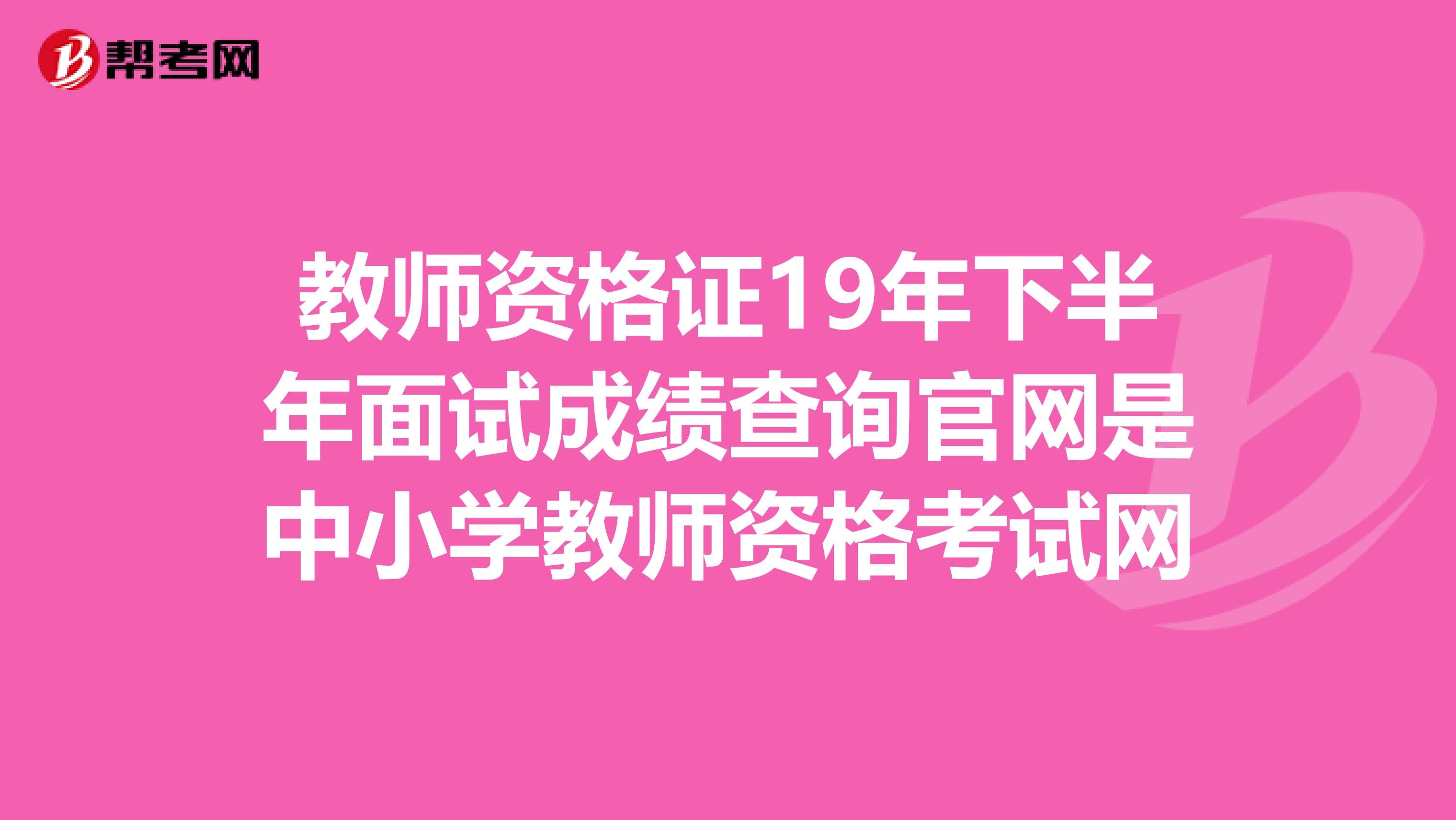 教师资格证19年下半年面试成绩查询官网是中小学教师资格考试网