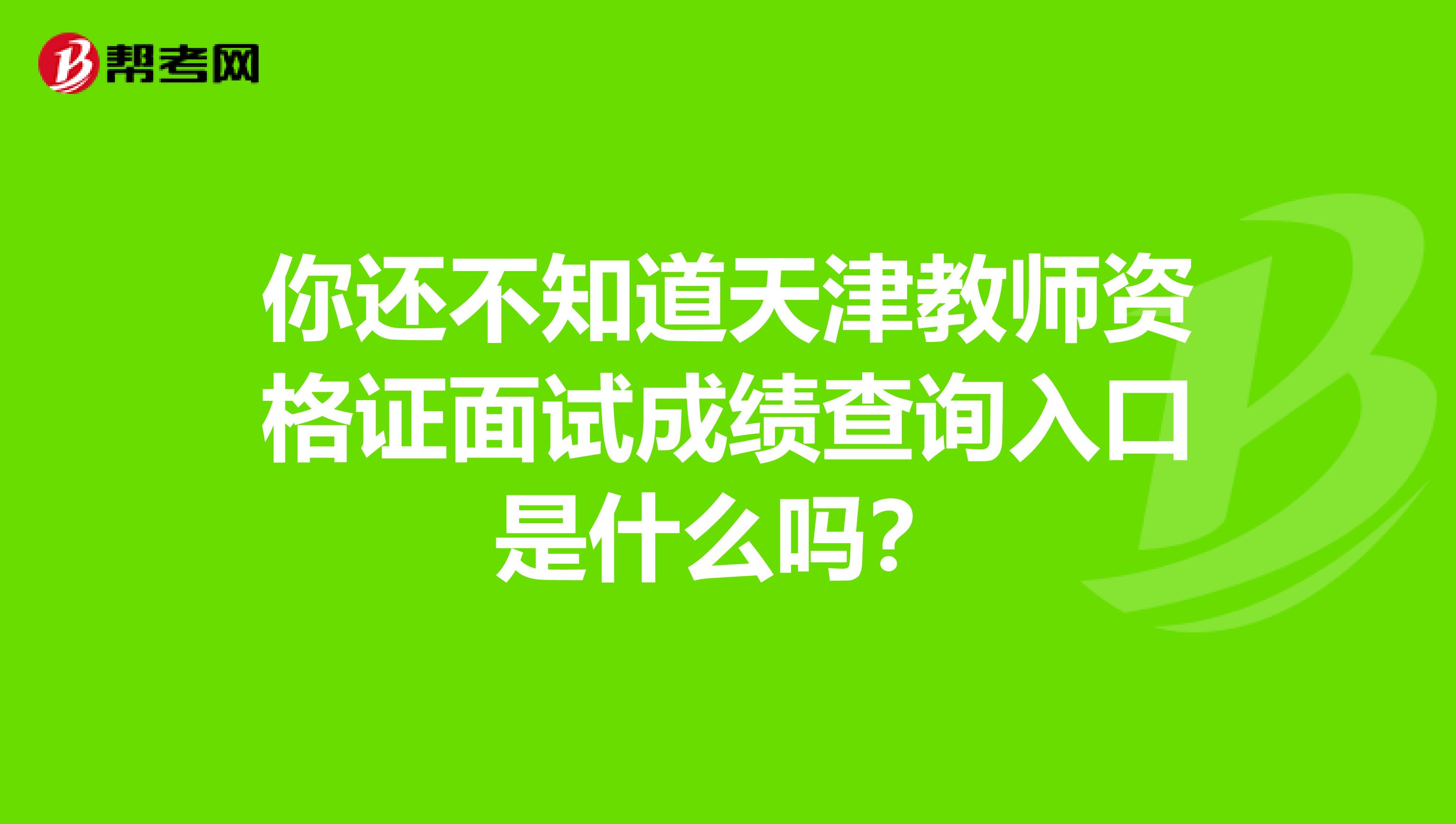 你还不知道天津教师资格证面试成绩查询入口是什么吗？