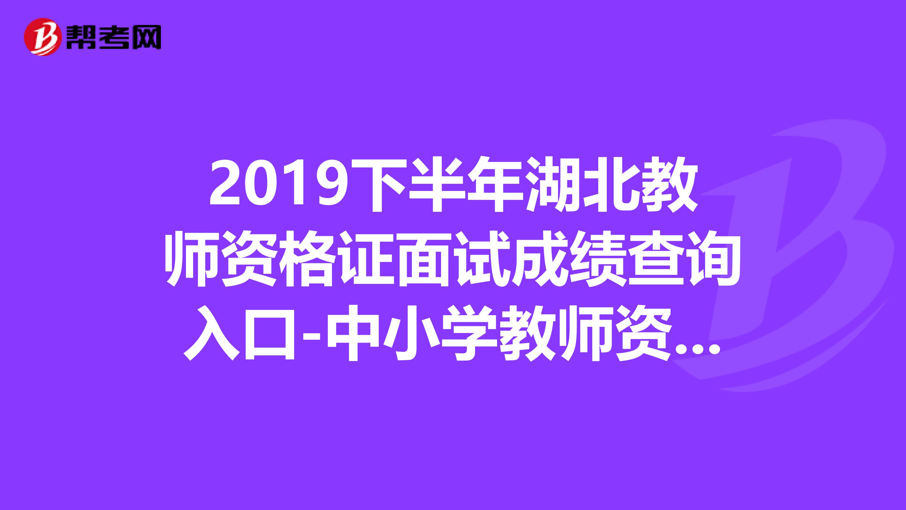 2019下半年湖北教师资格证面试成绩查询入口-中小学教师资格考试网