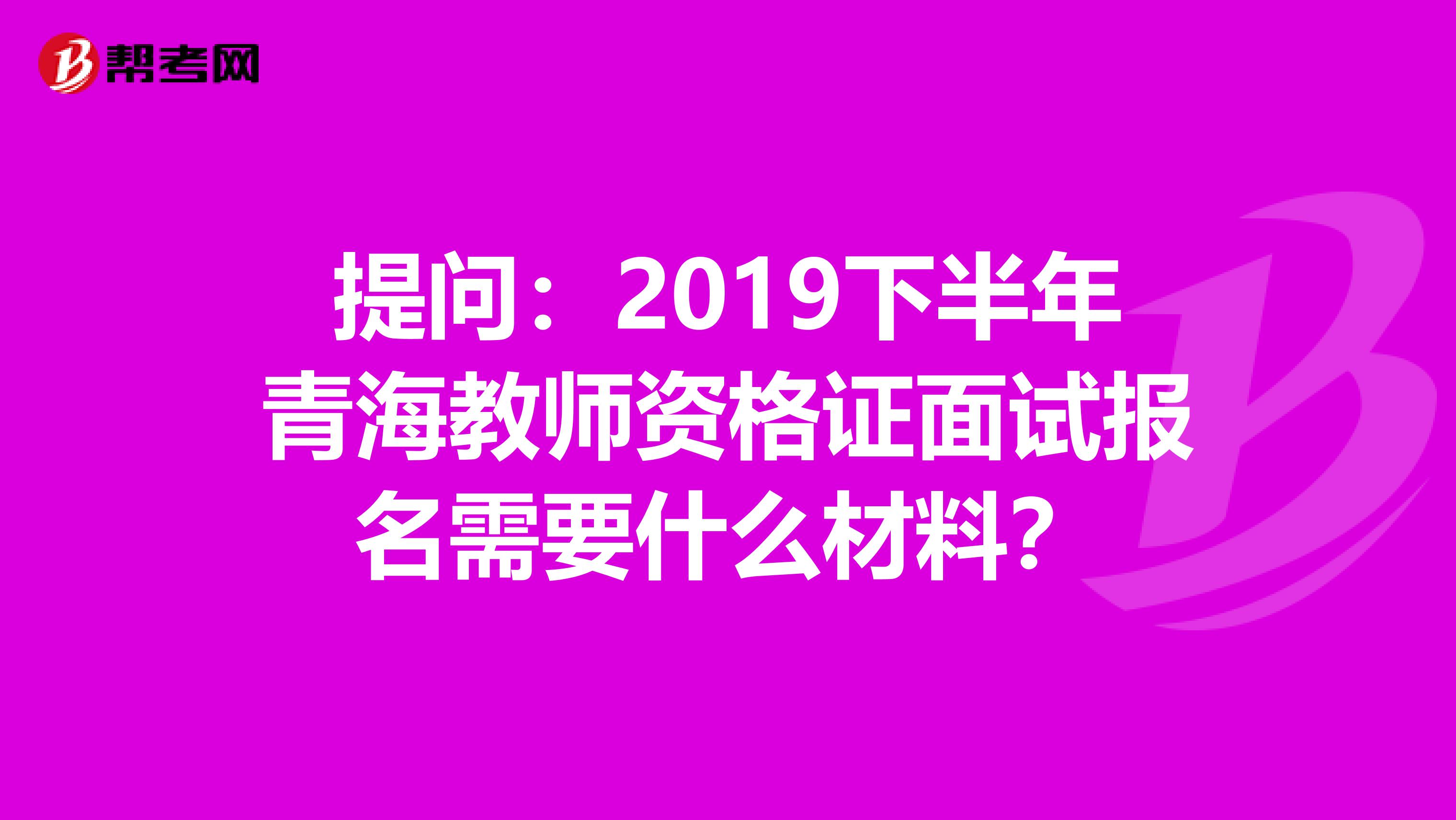 提问：2019下半年青海教师资格证面试报名需要什么材料？