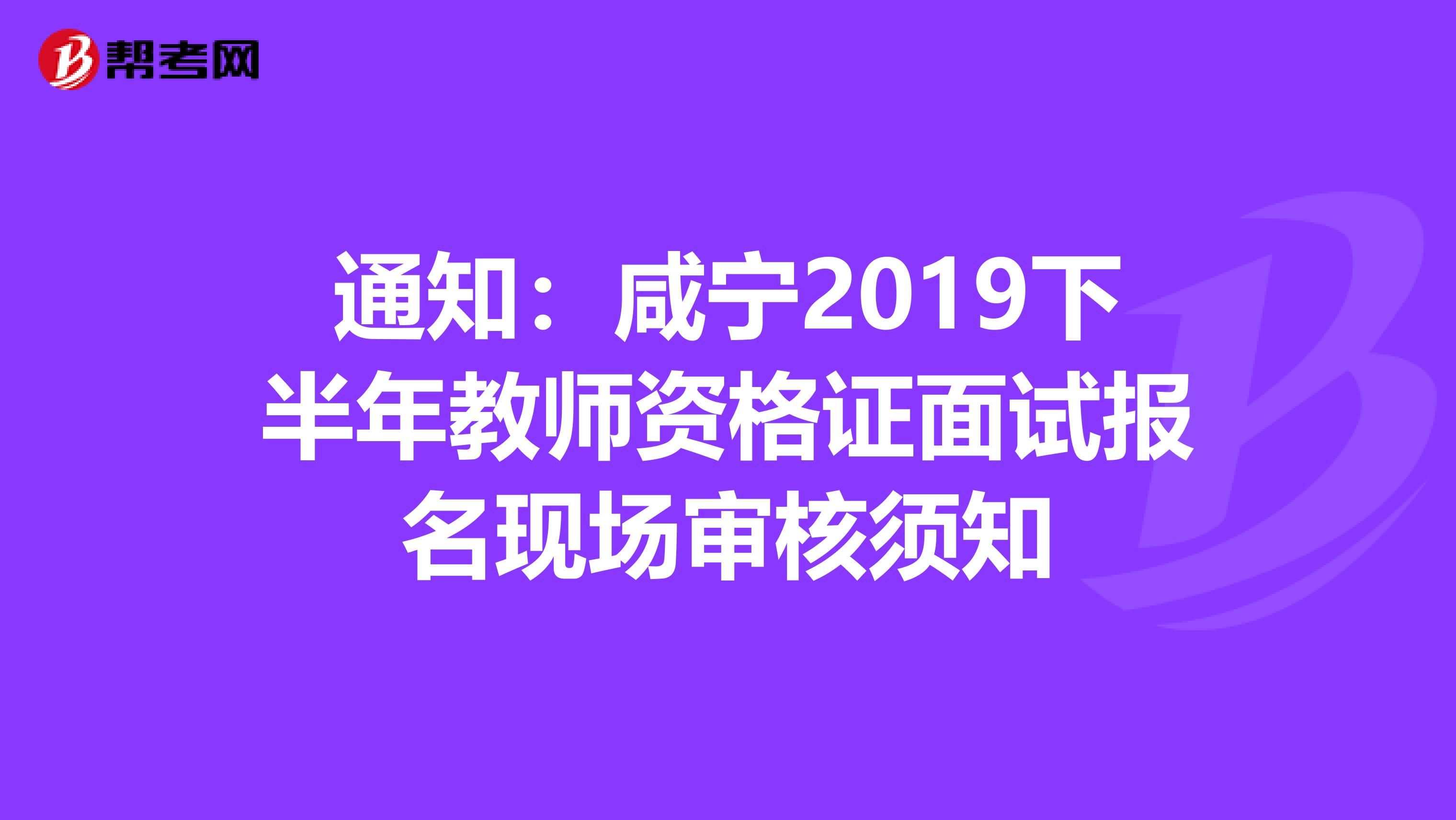 通知：咸宁2019下半年教师资格证面试报名现场审核须知