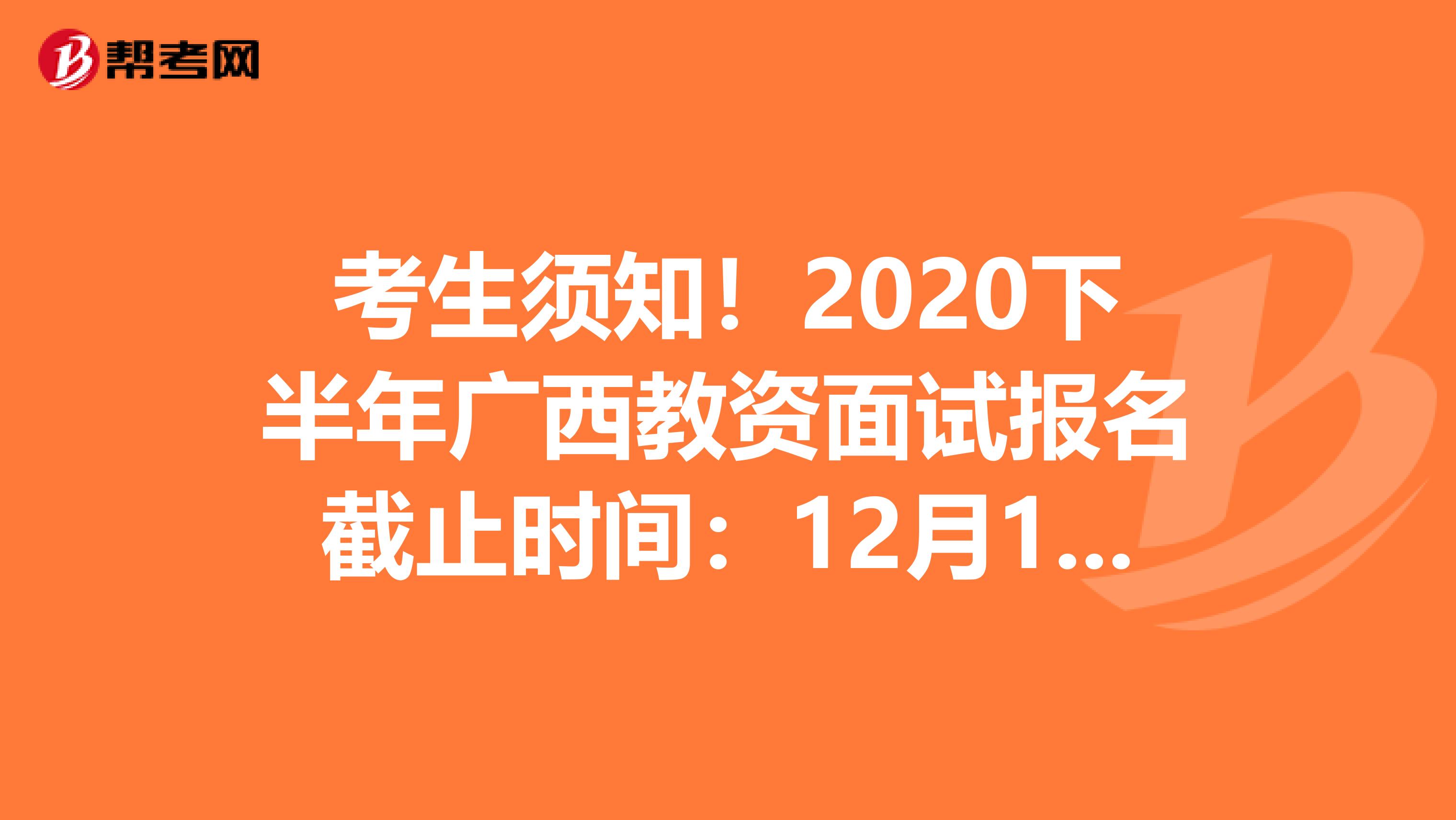 考生须知！2020下半年广西教资面试报名截止时间：12月13日