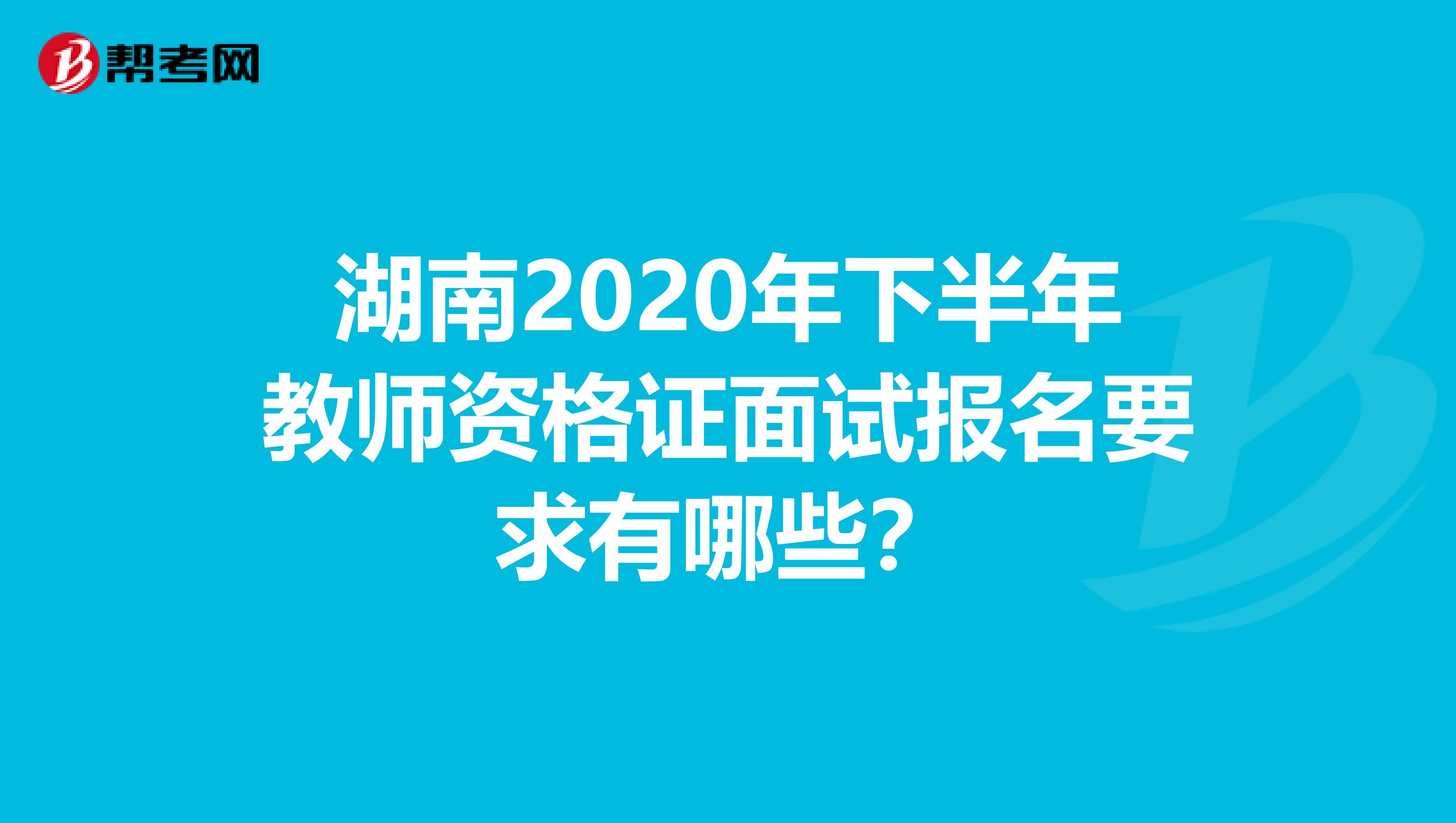 湖南2020年下半年教师资格证面试报名要求有哪些？