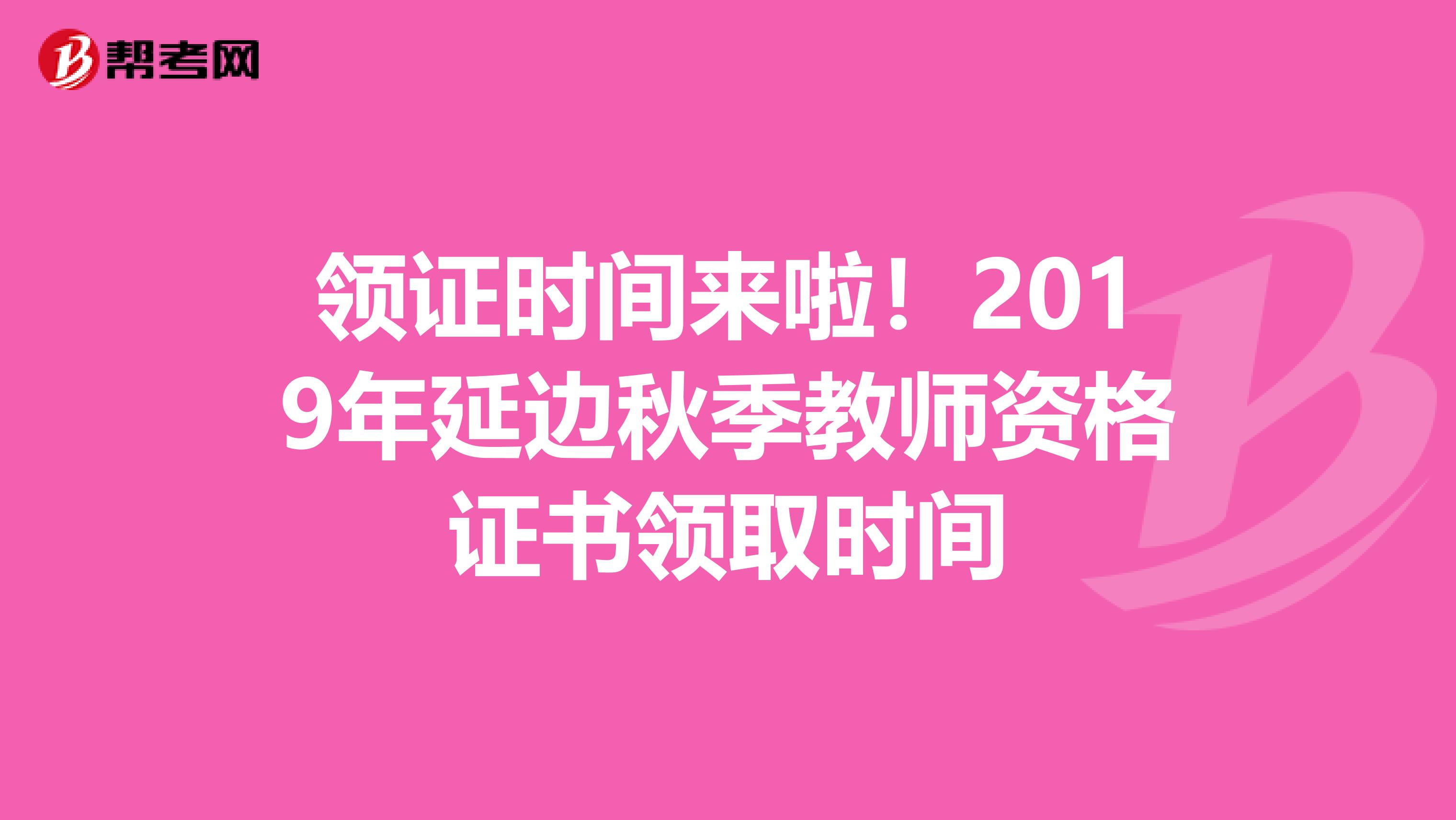 领证时间来啦！2019年延边秋季教师资格证书领取时间