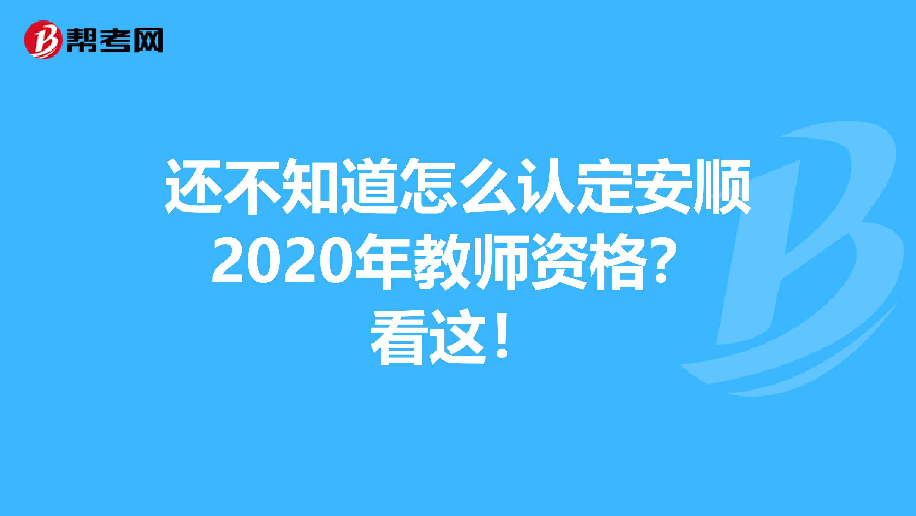 还不知道怎么认定安顺2020年教师资格？看这！