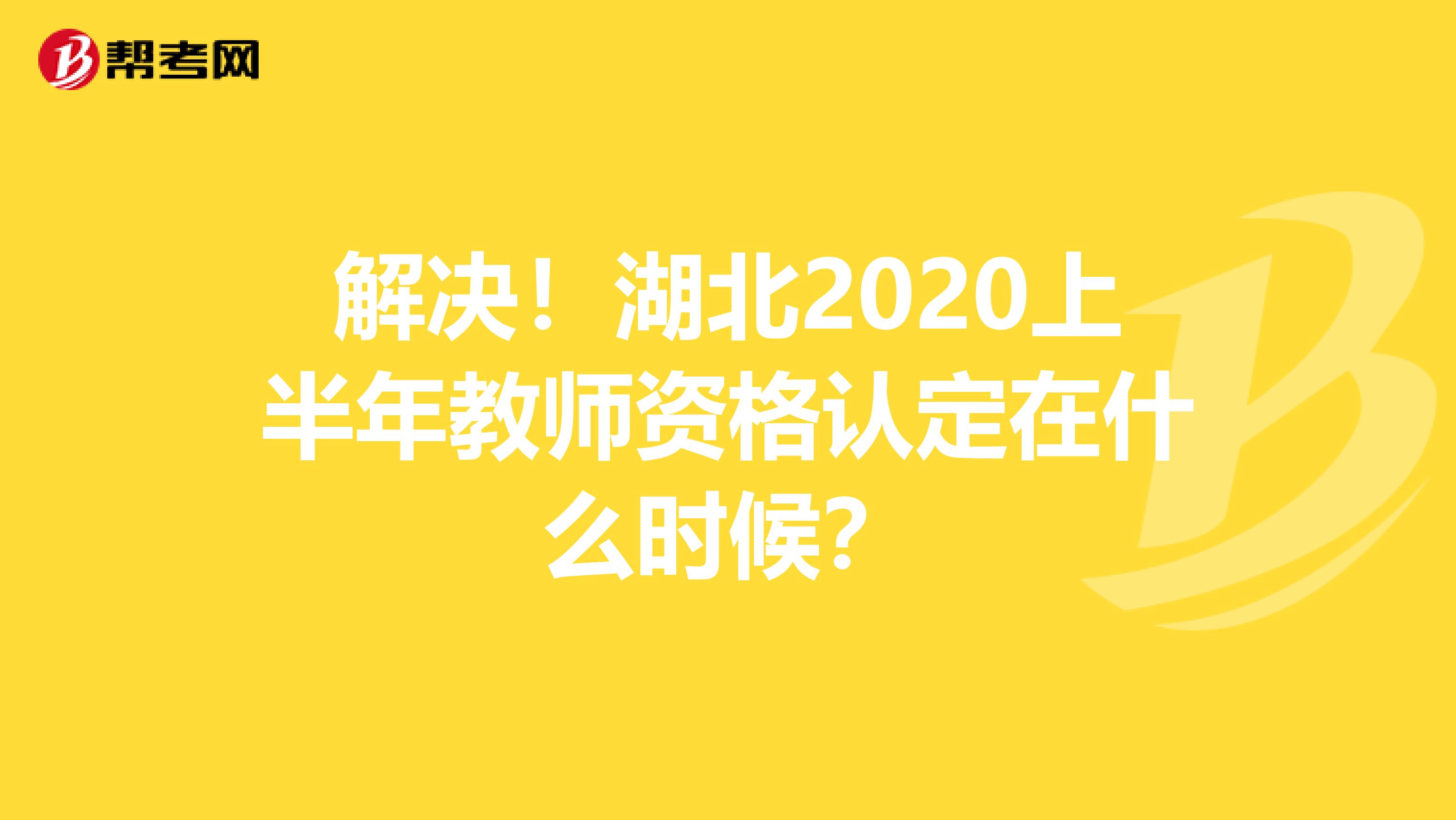 解决！湖北2020上半年教师资格认定在什么时候？