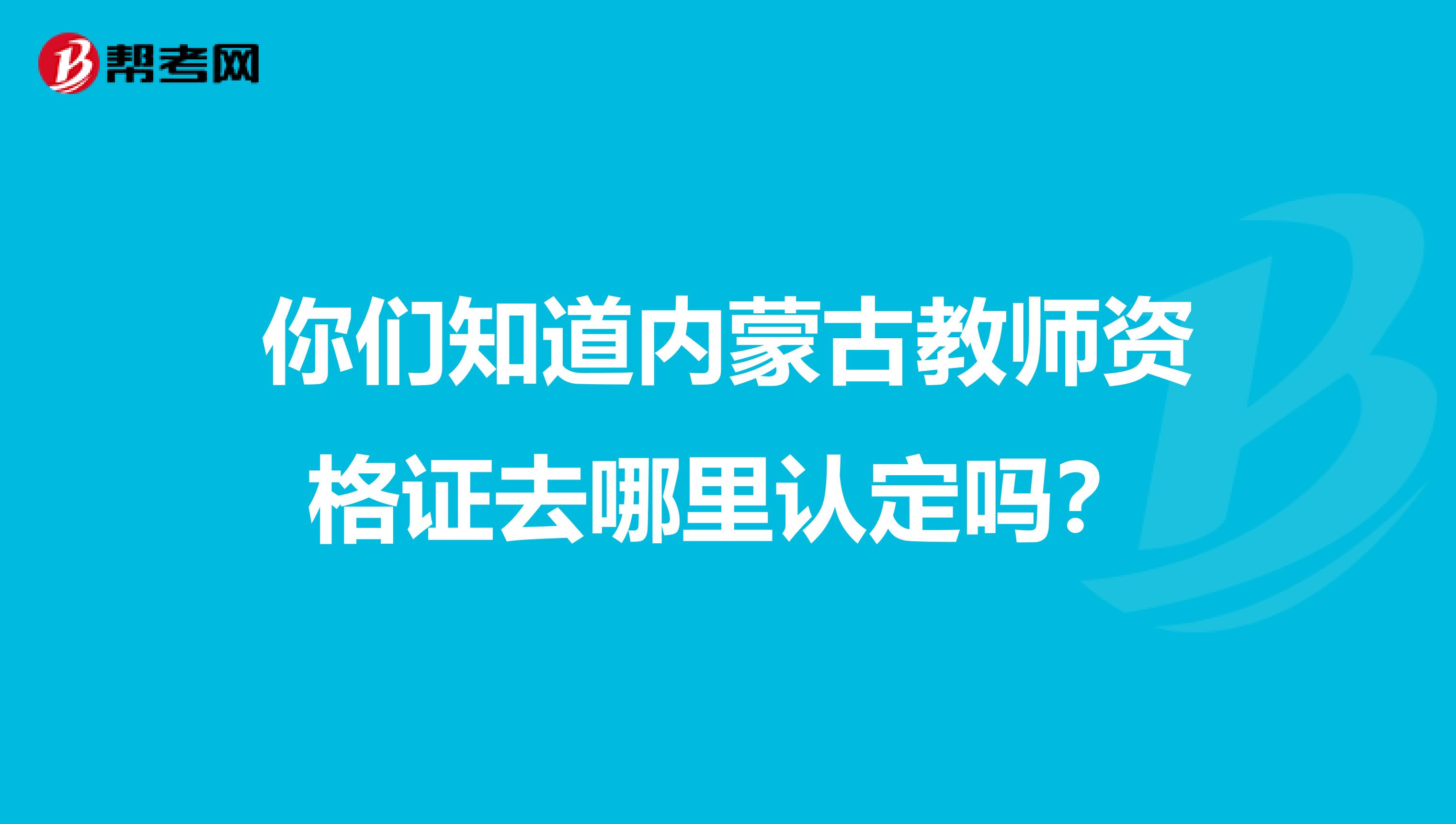 你们知道内蒙古教师资格证去哪里认定吗？