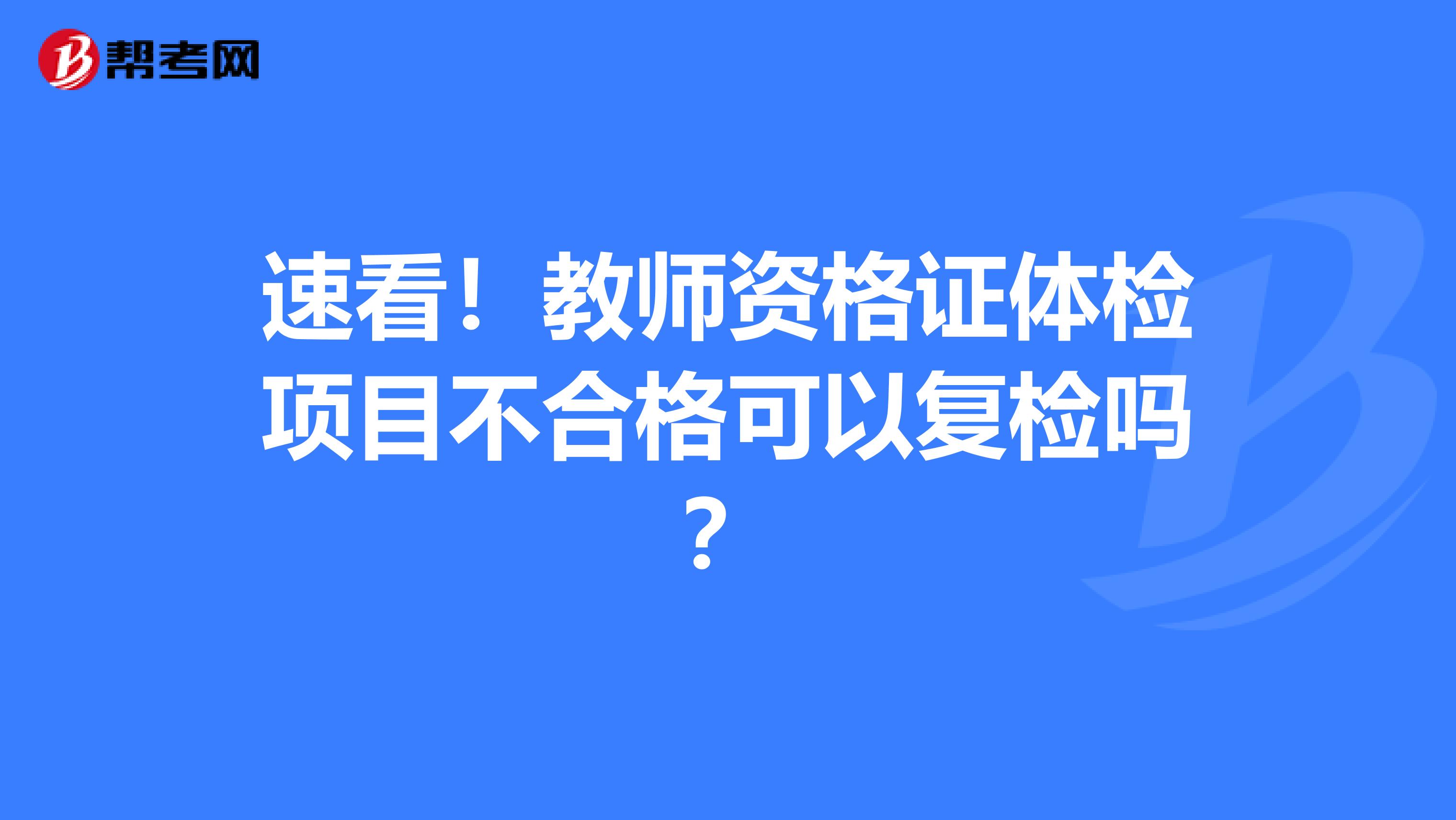 速看！教师资格证体检项目不合格可以复检吗？