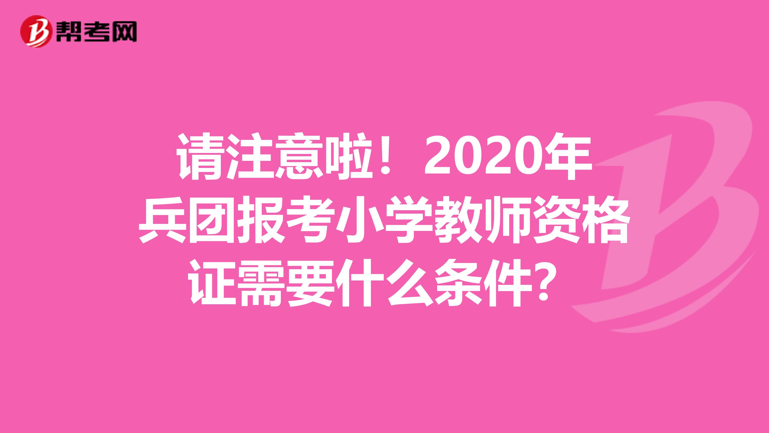 请注意啦！2020年兵团报考小学教师资格证需要什么条件？