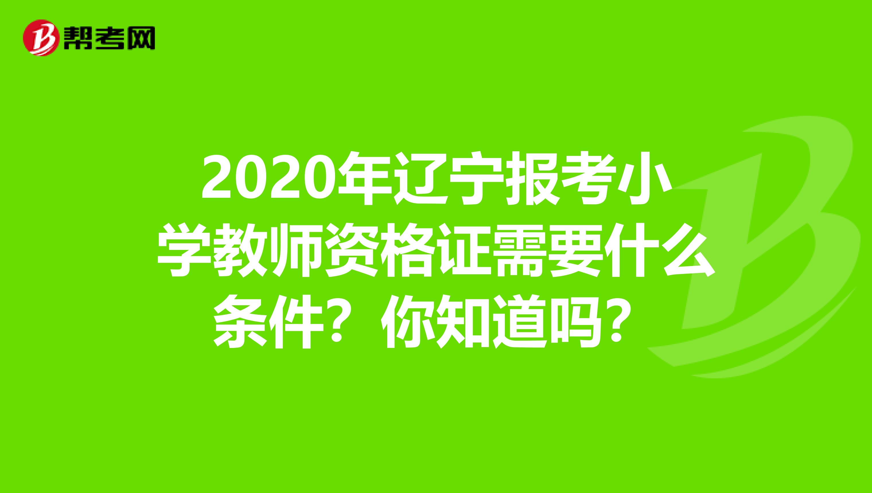 2020年辽宁报考小学教师资格证需要什么条件？你知道吗？
