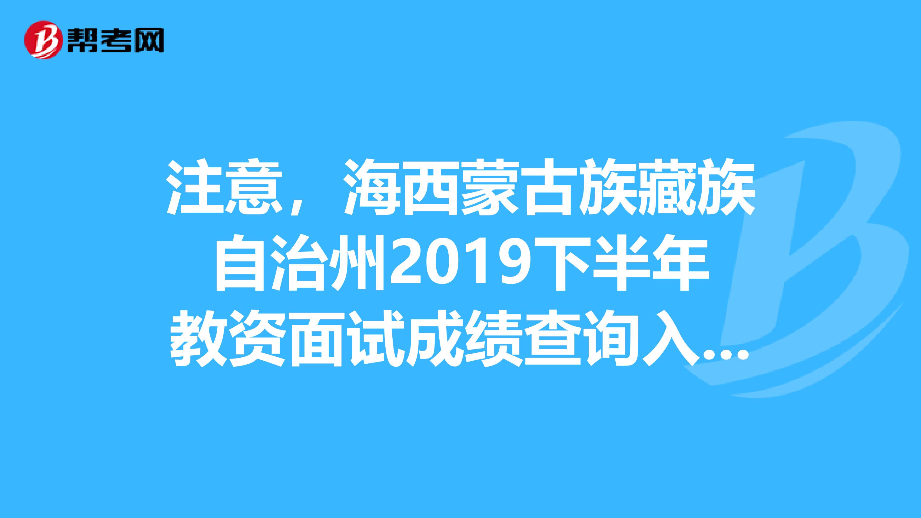 注意，海西蒙古族藏族自治州2019下半年教资面试成绩查询入口来了！