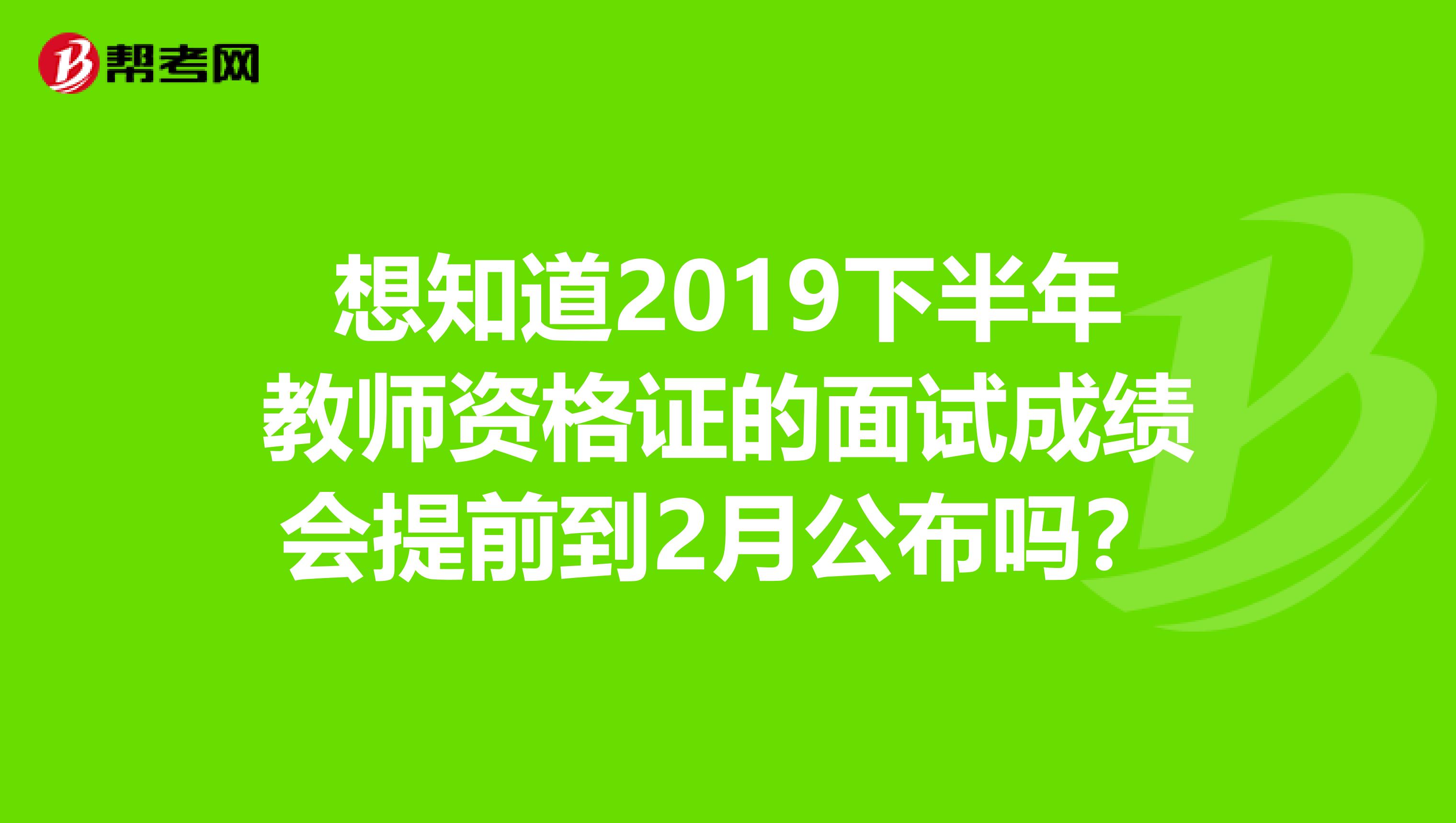 想知道2019下半年教师资格证的面试成绩会提前到2月公布吗？