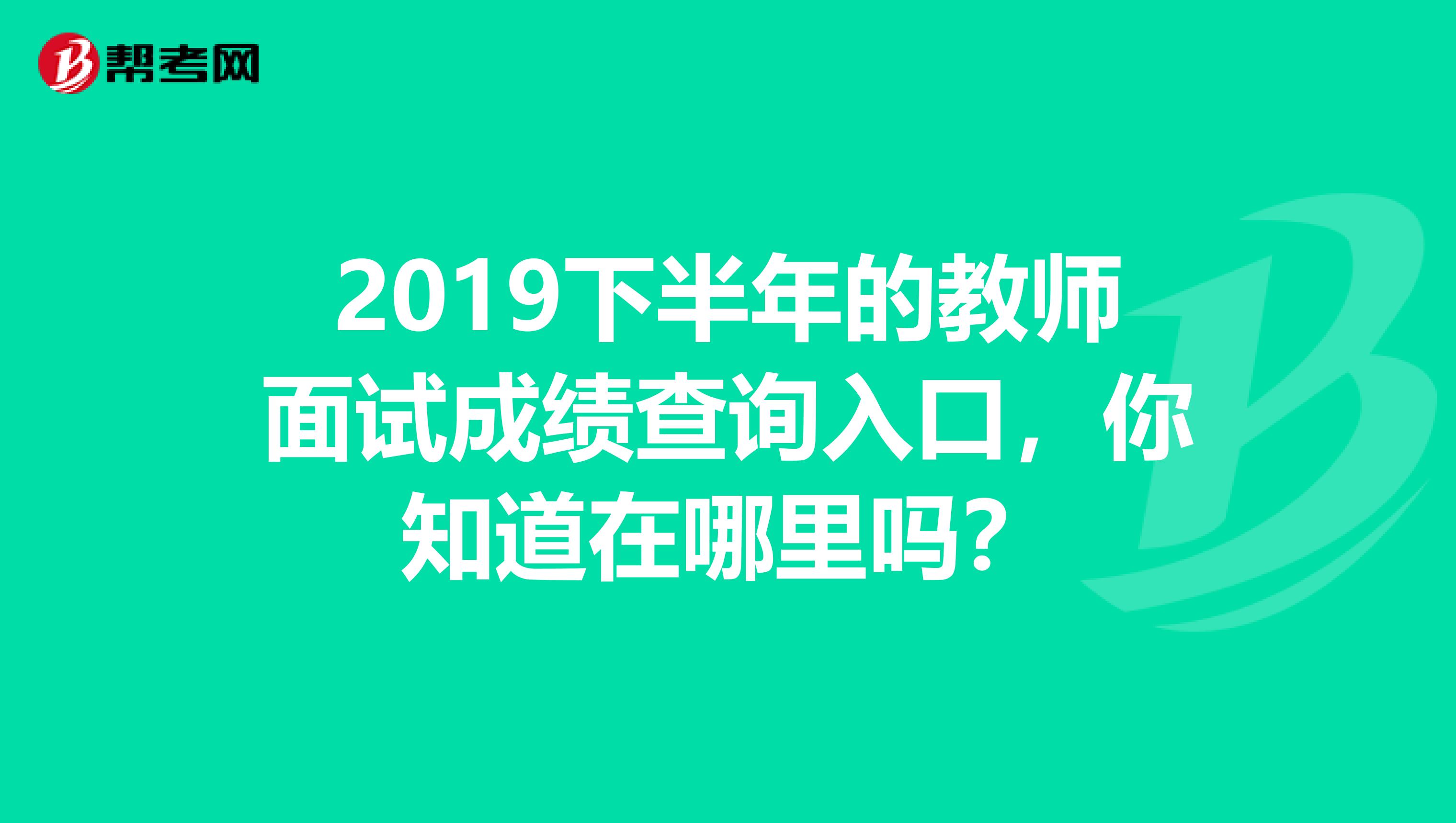 2019下半年的教师面试成绩查询入口，你知道在哪里吗？