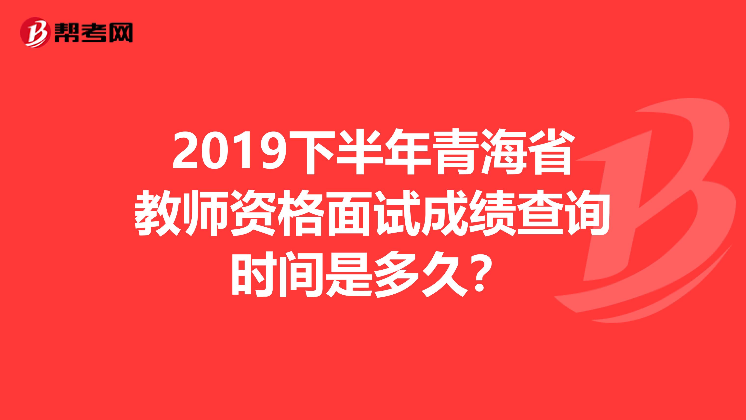 2019下半年青海省教师资格面试成绩查询时间是多久？